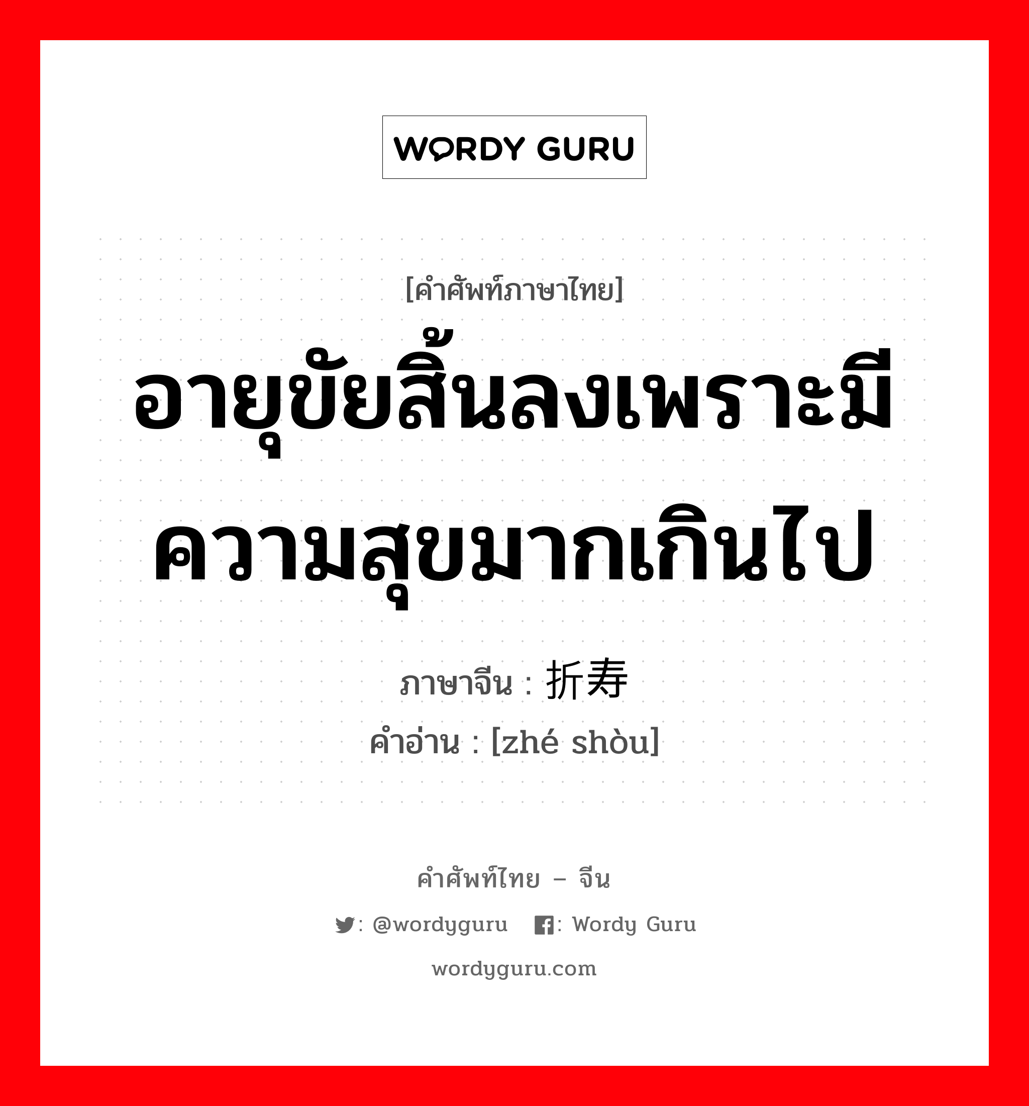 อายุขัยสิ้นลงเพราะมีความสุขมากเกินไป ภาษาจีนคืออะไร, คำศัพท์ภาษาไทย - จีน อายุขัยสิ้นลงเพราะมีความสุขมากเกินไป ภาษาจีน 折寿 คำอ่าน [zhé shòu]