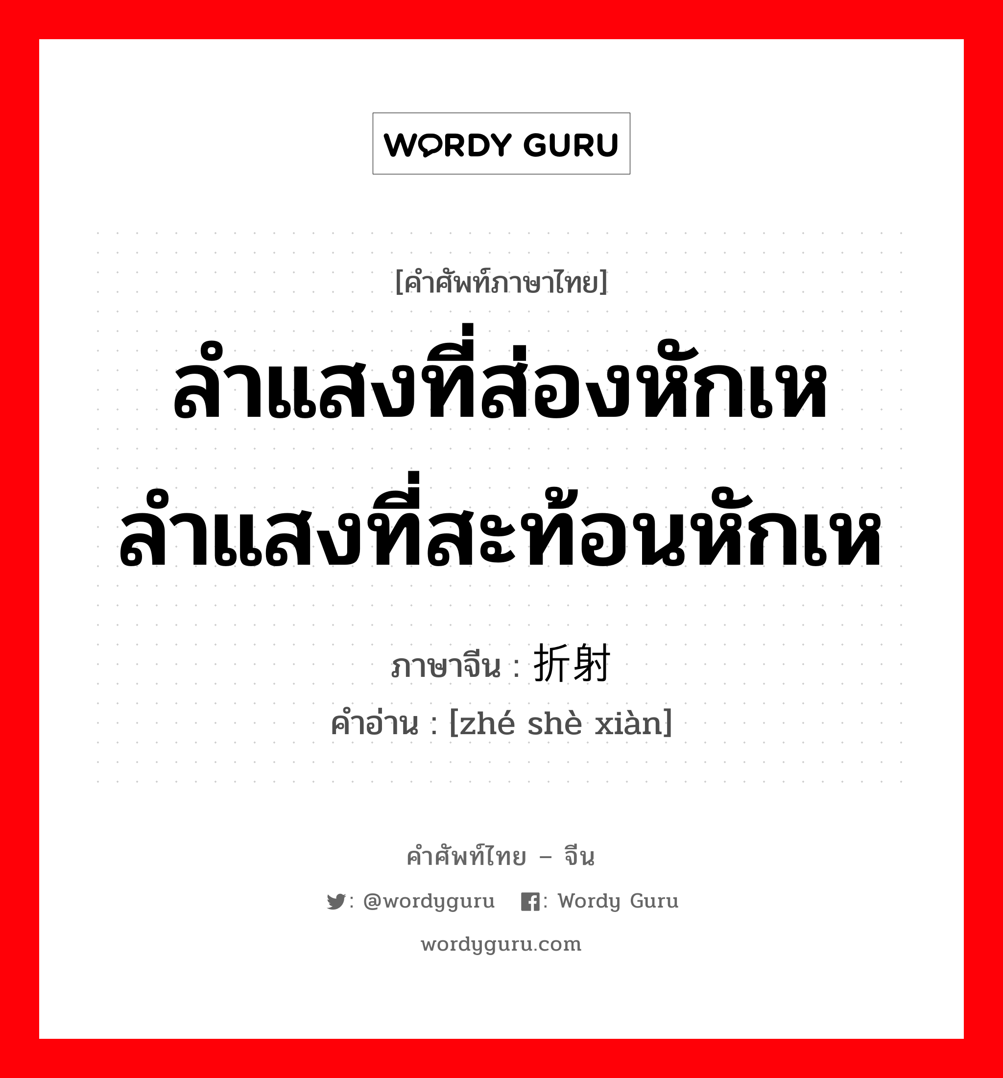 ลำแสงที่ส่องหักเห ลำแสงที่สะท้อนหักเห ภาษาจีนคืออะไร, คำศัพท์ภาษาไทย - จีน ลำแสงที่ส่องหักเห ลำแสงที่สะท้อนหักเห ภาษาจีน 折射线 คำอ่าน [zhé shè xiàn]