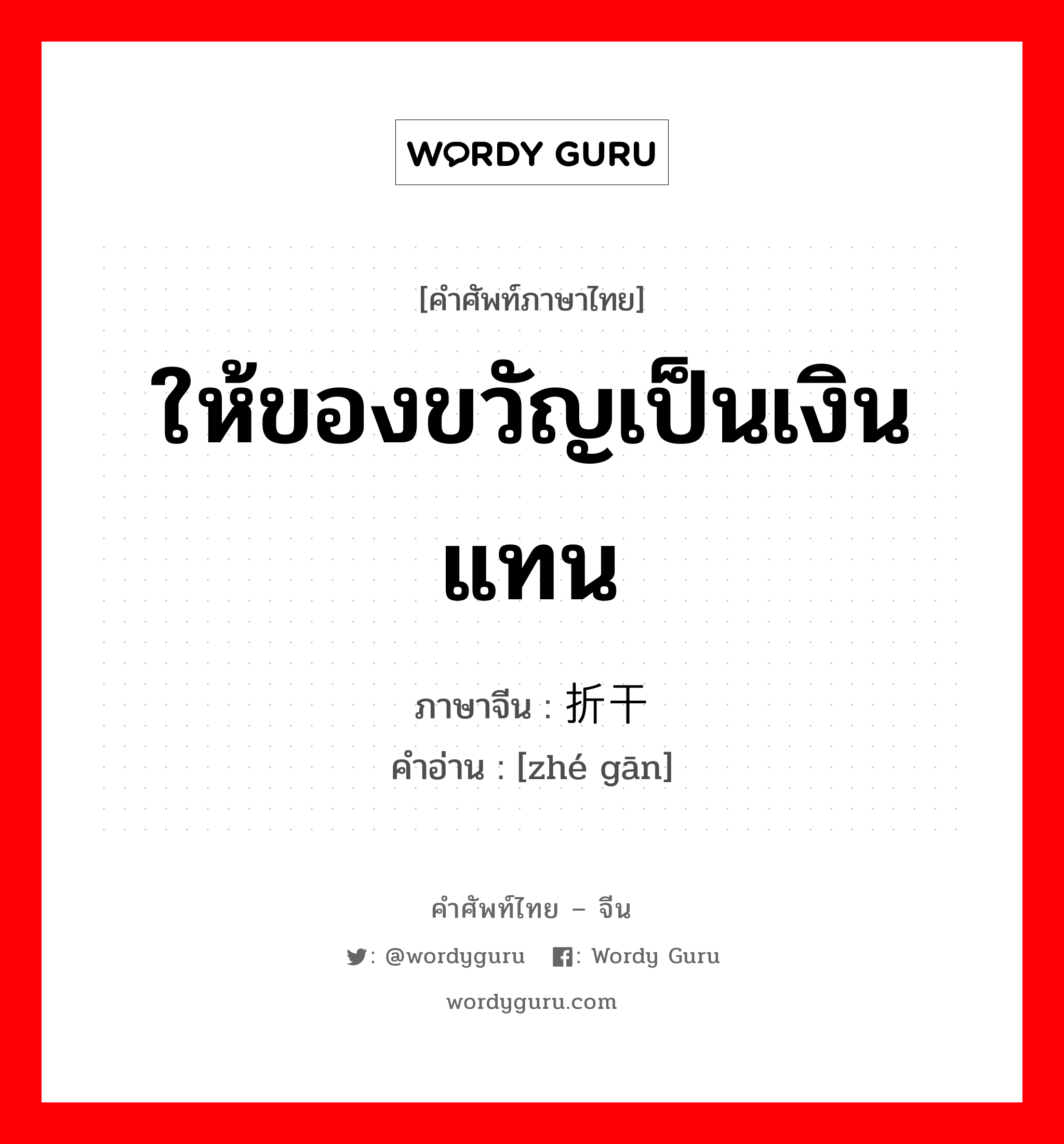 ให้ของขวัญเป็นเงินแทน ภาษาจีนคืออะไร, คำศัพท์ภาษาไทย - จีน ให้ของขวัญเป็นเงินแทน ภาษาจีน 折干 คำอ่าน [zhé gān]