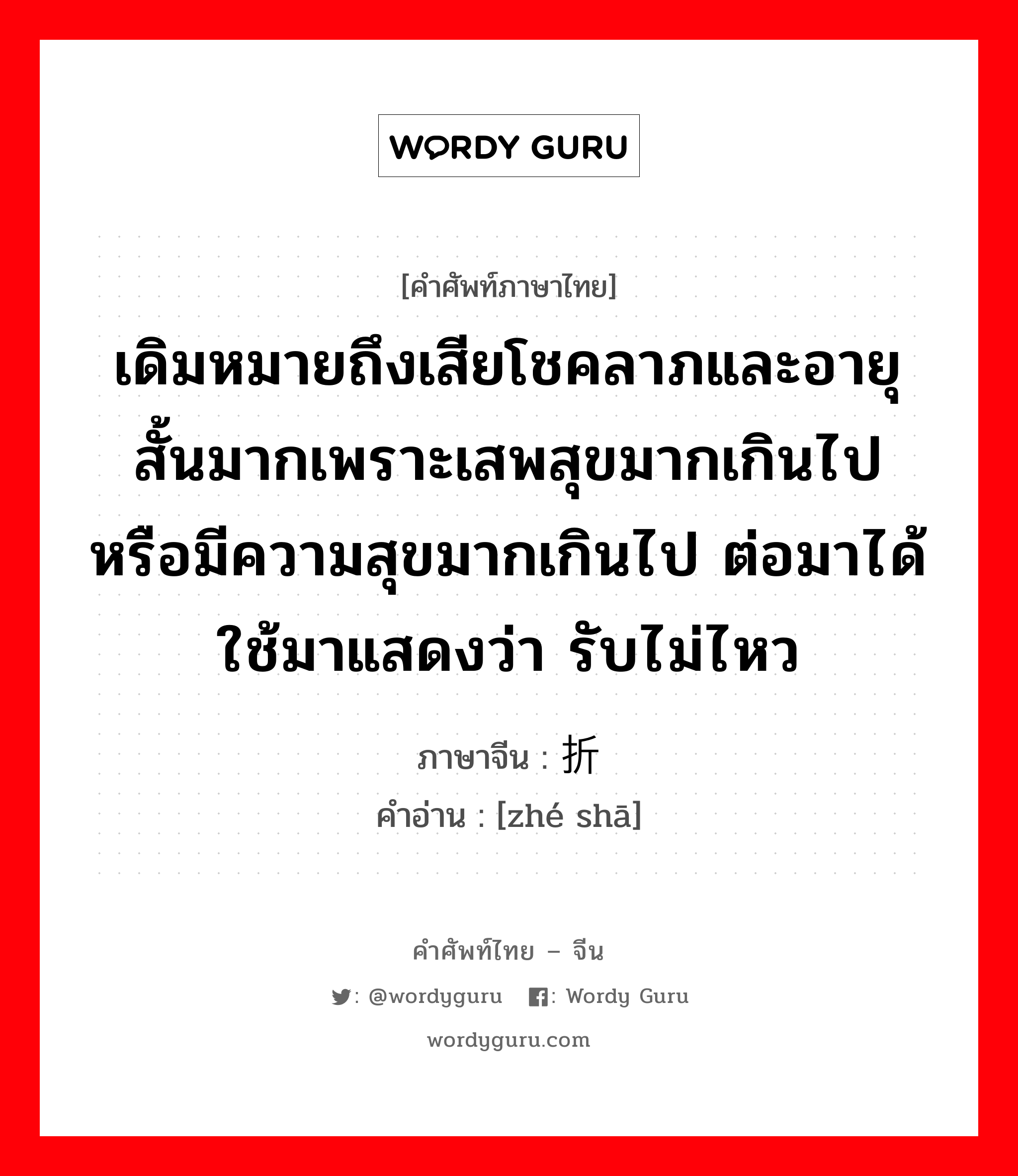 เดิมหมายถึงเสียโชคลาภและอายุสั้นมากเพราะเสพสุขมากเกินไปหรือมีความสุขมากเกินไป ต่อมาได้ใช้มาแสดงว่า รับไม่ไหว ภาษาจีนคืออะไร, คำศัพท์ภาษาไทย - จีน เดิมหมายถึงเสียโชคลาภและอายุสั้นมากเพราะเสพสุขมากเกินไปหรือมีความสุขมากเกินไป ต่อมาได้ใช้มาแสดงว่า รับไม่ไหว ภาษาจีน 折杀 คำอ่าน [zhé shā]