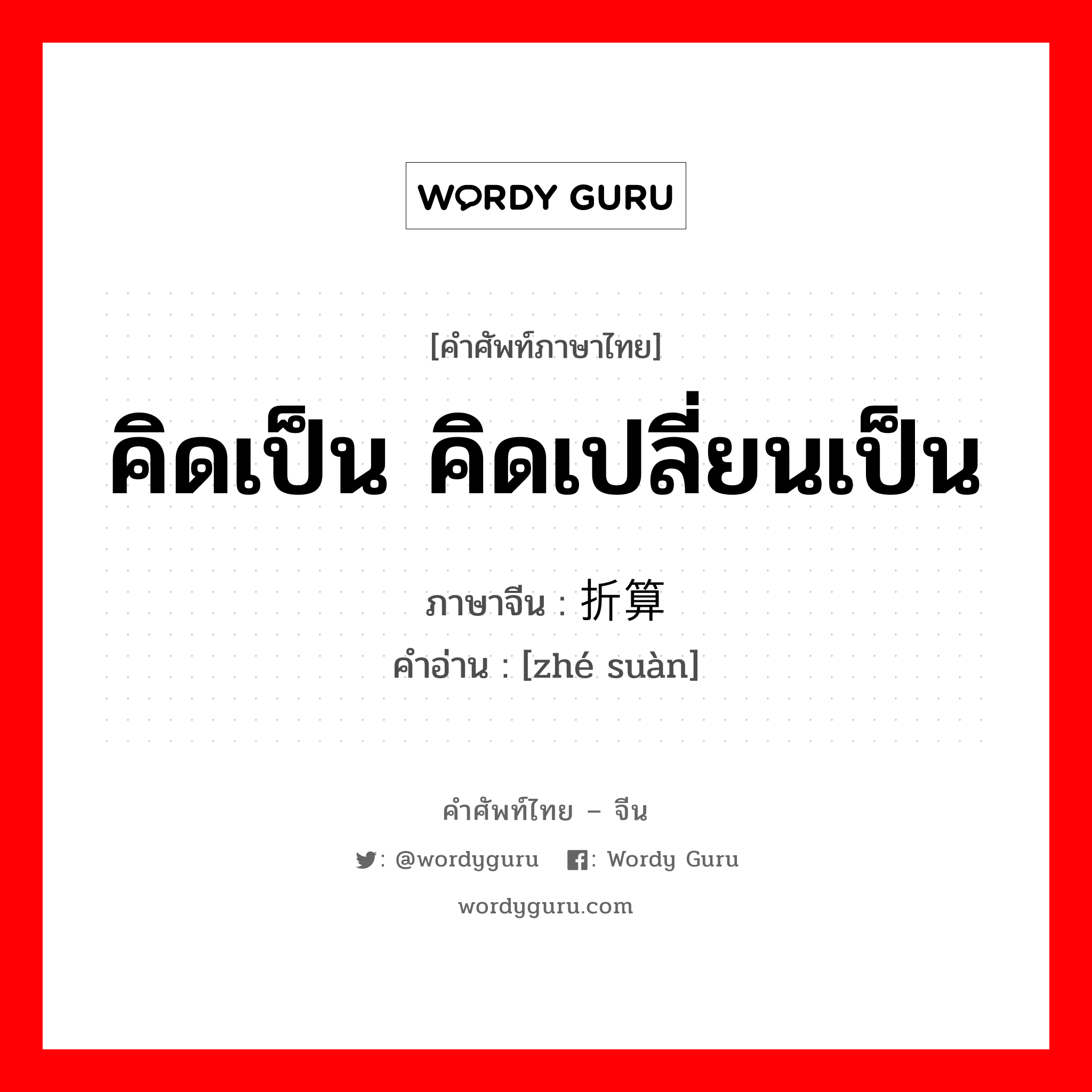 คิดเป็น คิดเปลี่ยนเป็น ภาษาจีนคืออะไร, คำศัพท์ภาษาไทย - จีน คิดเป็น คิดเปลี่ยนเป็น ภาษาจีน 折算 คำอ่าน [zhé suàn]