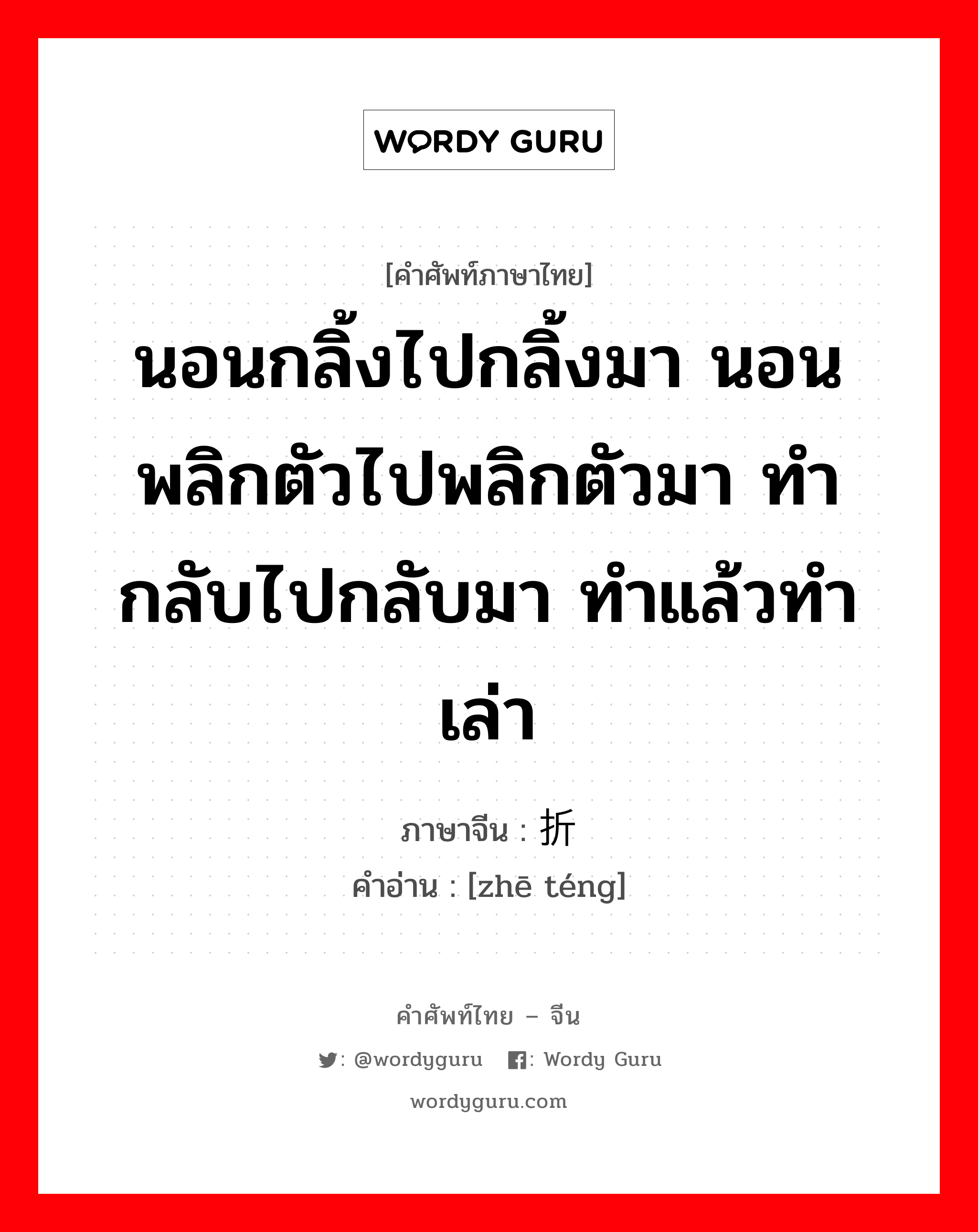 นอนกลิ้งไปกลิ้งมา นอนพลิกตัวไปพลิกตัวมา ทำกลับไปกลับมา ทำแล้วทำเล่า ภาษาจีนคืออะไร, คำศัพท์ภาษาไทย - จีน นอนกลิ้งไปกลิ้งมา นอนพลิกตัวไปพลิกตัวมา ทำกลับไปกลับมา ทำแล้วทำเล่า ภาษาจีน 折腾 คำอ่าน [zhē téng]