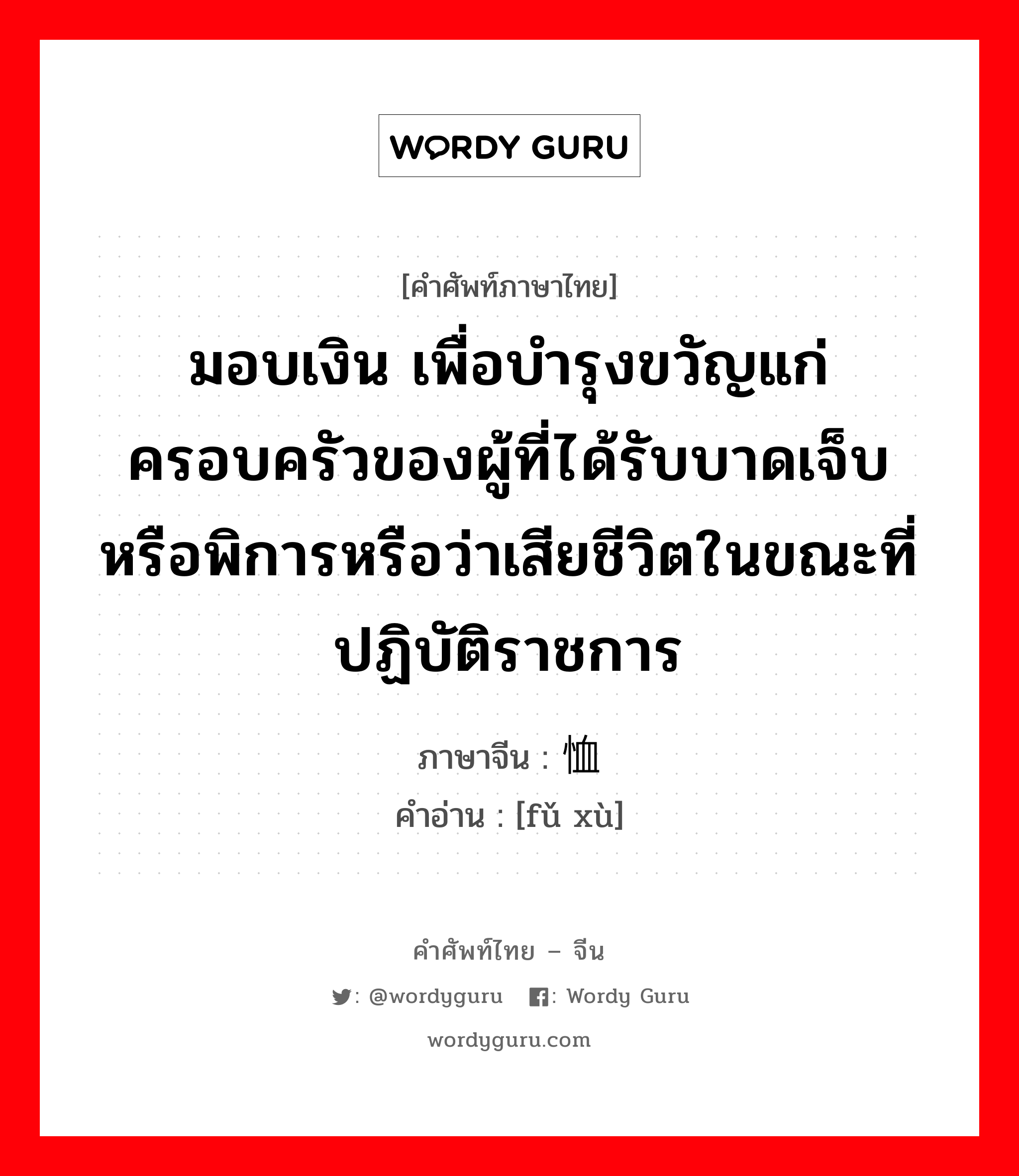 มอบเงิน เพื่อบำรุงขวัญแก่ครอบครัวของผู้ที่ได้รับบาดเจ็บหรือพิการหรือว่าเสียชีวิตในขณะที่ปฏิบัติราชการ ภาษาจีนคืออะไร, คำศัพท์ภาษาไทย - จีน มอบเงิน เพื่อบำรุงขวัญแก่ครอบครัวของผู้ที่ได้รับบาดเจ็บหรือพิการหรือว่าเสียชีวิตในขณะที่ปฏิบัติราชการ ภาษาจีน 抚恤 คำอ่าน [fǔ xù]