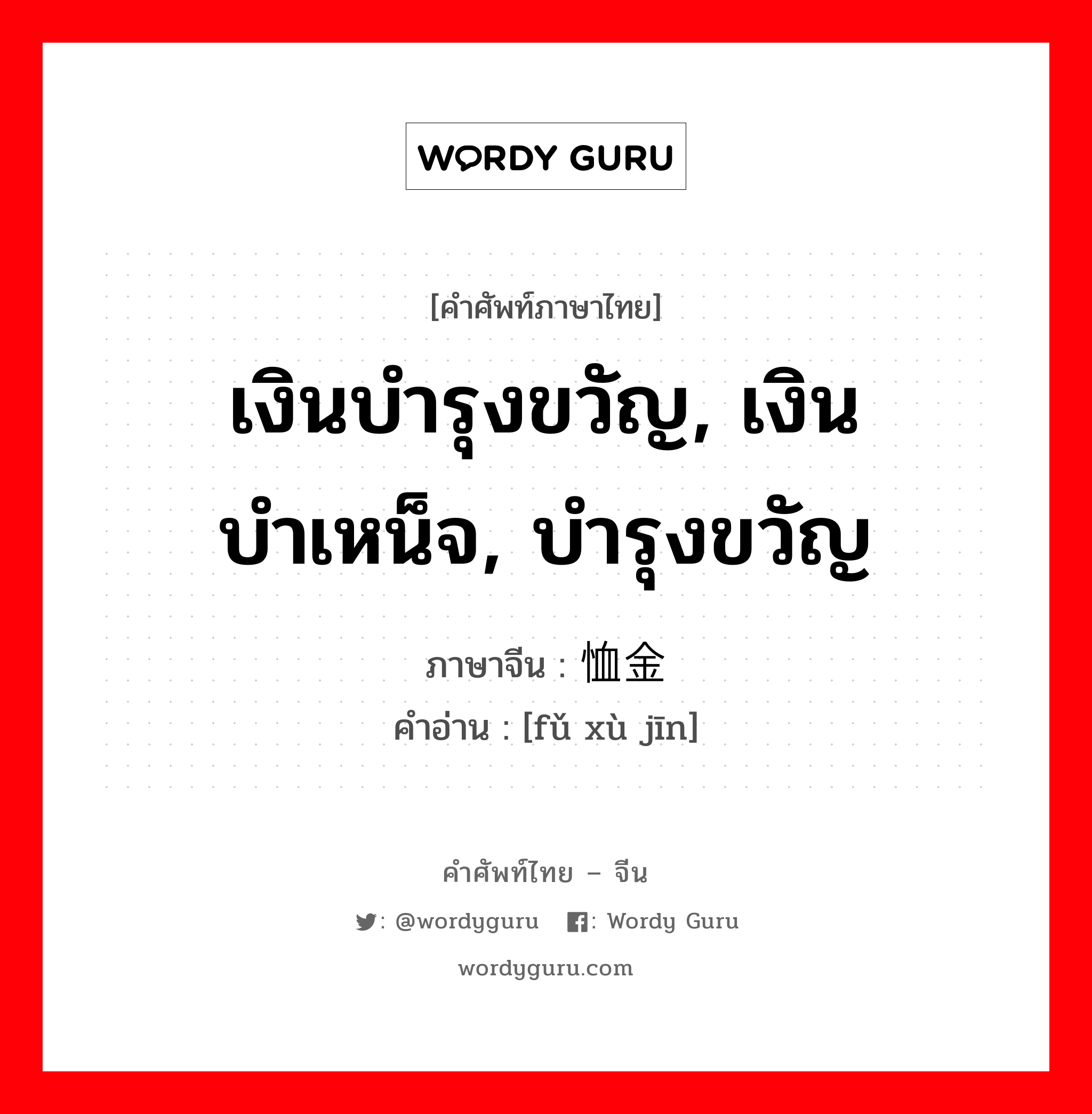 เงินบำรุงขวัญ, เงินบำเหน็จ, บำรุงขวัญ ภาษาจีนคืออะไร, คำศัพท์ภาษาไทย - จีน เงินบำรุงขวัญ, เงินบำเหน็จ, บำรุงขวัญ ภาษาจีน 抚恤金 คำอ่าน [fǔ xù jīn]