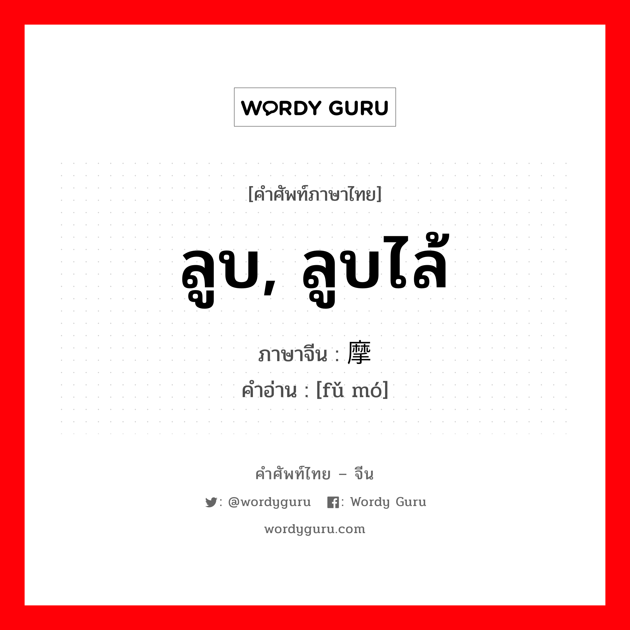 ลูบ, ลูบไล้ ภาษาจีนคืออะไร, คำศัพท์ภาษาไทย - จีน ลูบ, ลูบไล้ ภาษาจีน 抚摩 คำอ่าน [fǔ mó]