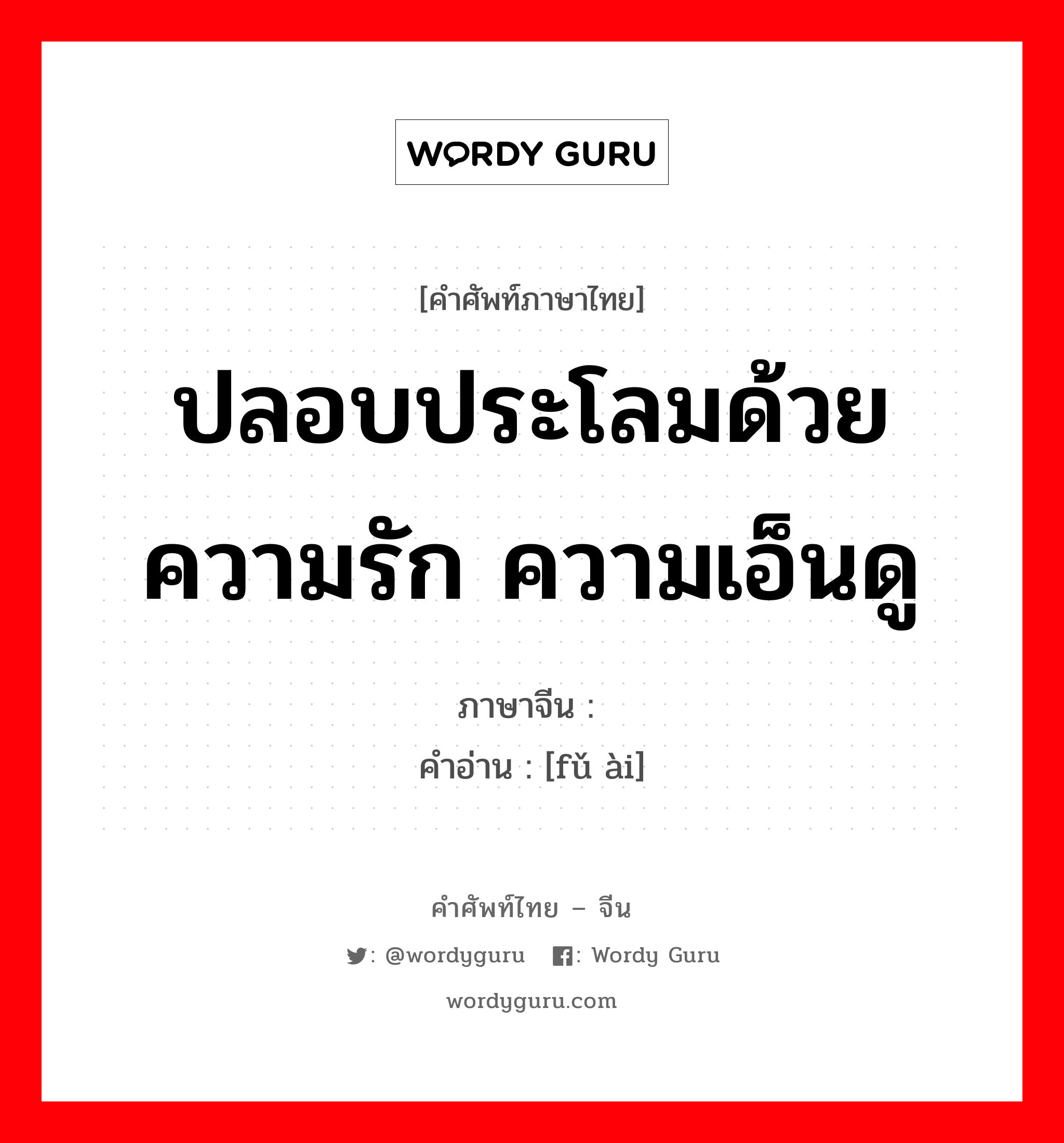 ปลอบประโลมด้วยความรัก ความเอ็นดู ภาษาจีนคืออะไร, คำศัพท์ภาษาไทย - จีน ปลอบประโลมด้วยความรัก ความเอ็นดู ภาษาจีน 抚爱 คำอ่าน [fǔ ài]