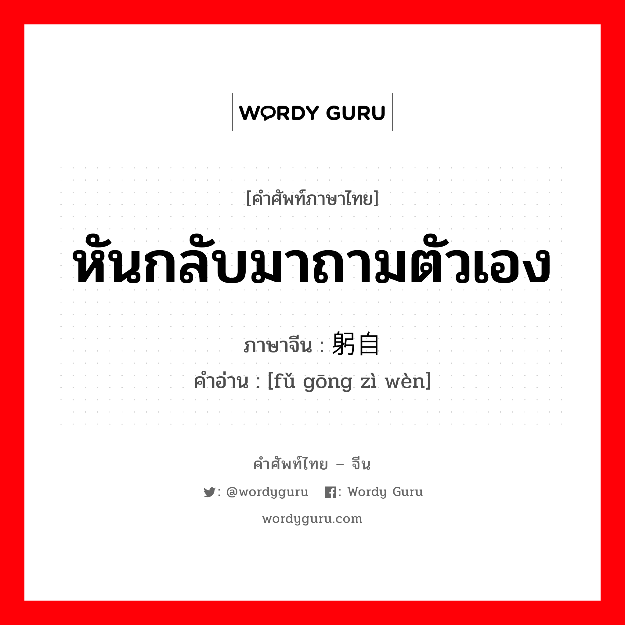 หันกลับมาถามตัวเอง ภาษาจีนคืออะไร, คำศัพท์ภาษาไทย - จีน หันกลับมาถามตัวเอง ภาษาจีน 抚躬自问 คำอ่าน [fǔ gōng zì wèn]