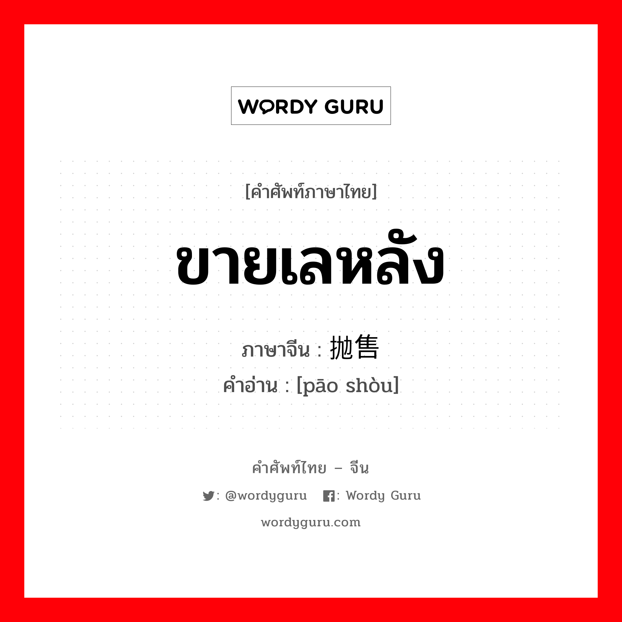 ขายเลหลัง ภาษาจีนคืออะไร, คำศัพท์ภาษาไทย - จีน ขายเลหลัง ภาษาจีน 抛售 คำอ่าน [pāo shòu]