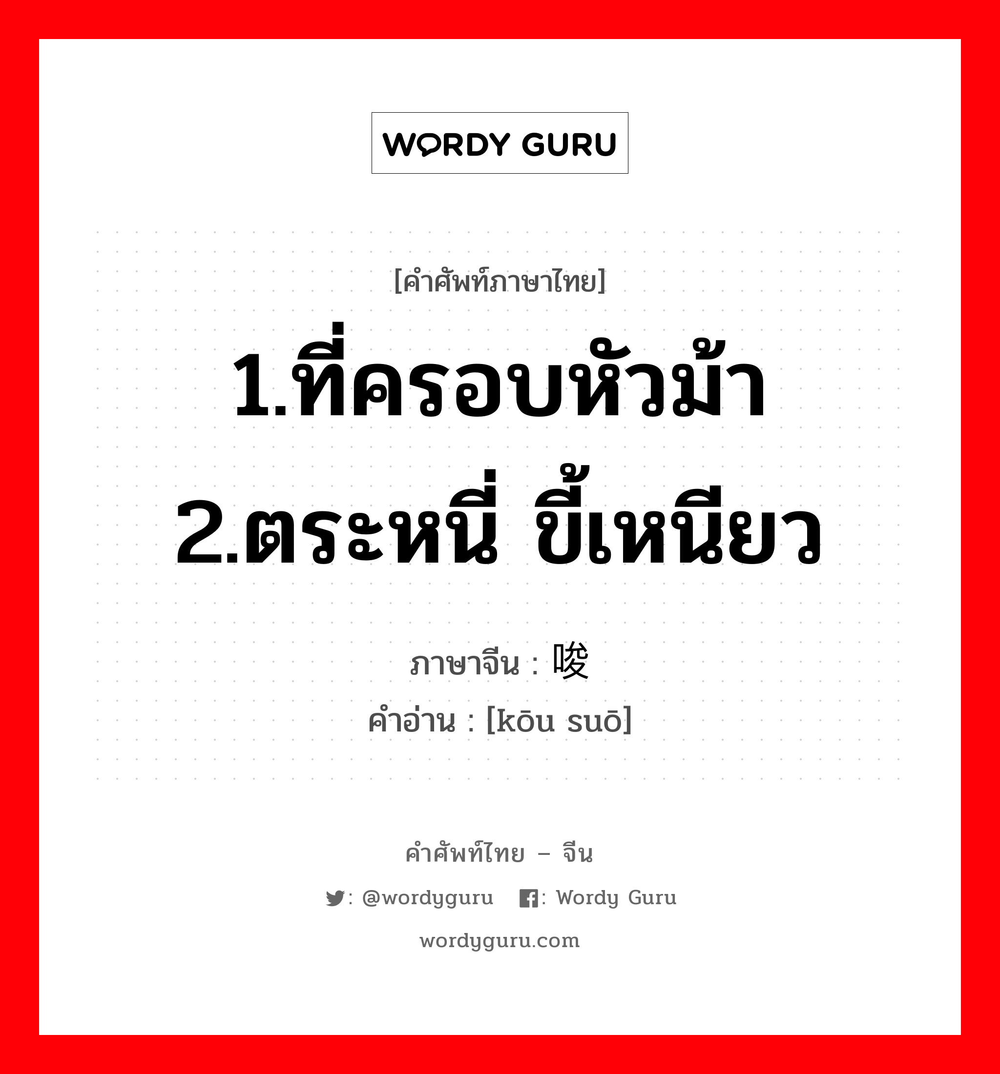 1.ที่ครอบหัวม้า 2.ตระหนี่ ขี้เหนียว ภาษาจีนคืออะไร, คำศัพท์ภาษาไทย - จีน 1.ที่ครอบหัวม้า 2.ตระหนี่ ขี้เหนียว ภาษาจีน 抠唆 คำอ่าน [kōu suō]