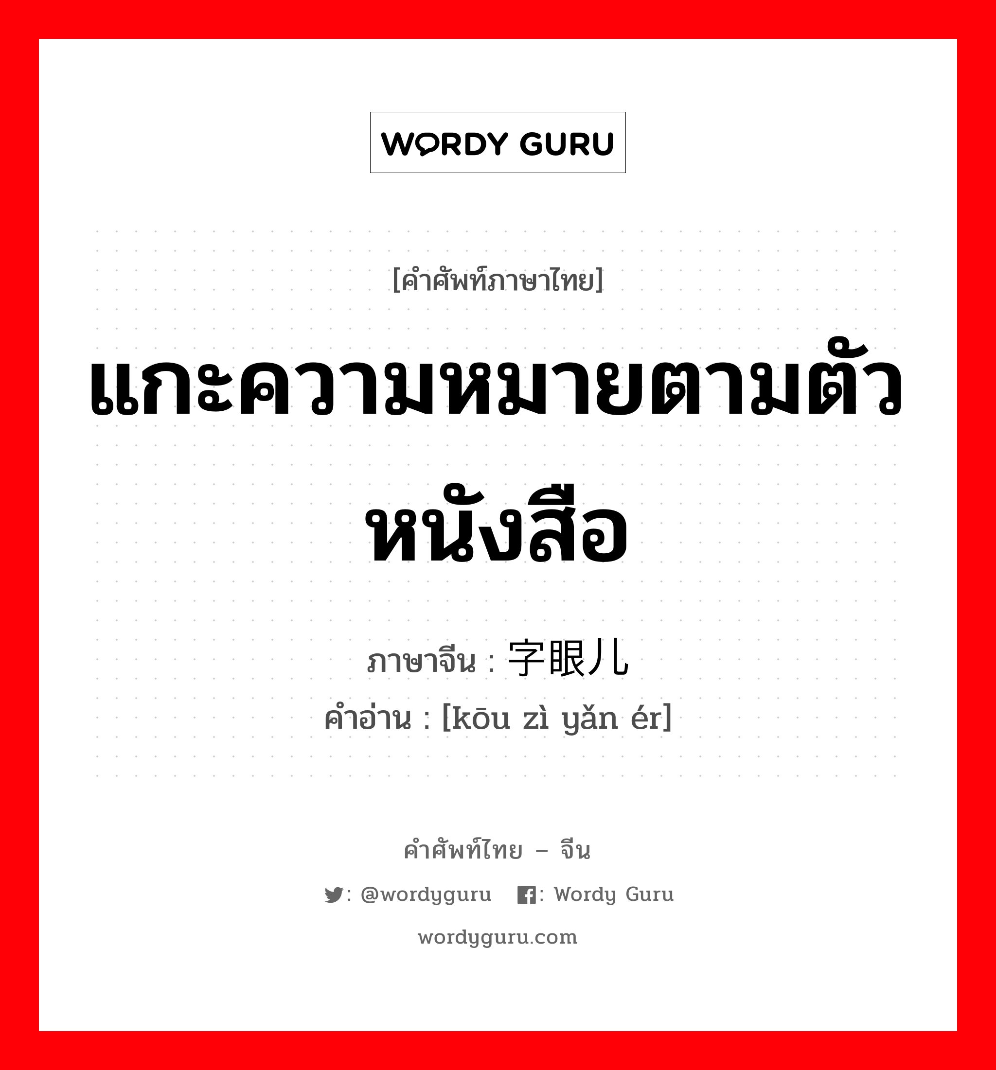 แกะความหมายตามตัวหนังสือ ภาษาจีนคืออะไร, คำศัพท์ภาษาไทย - จีน แกะความหมายตามตัวหนังสือ ภาษาจีน 抠字眼儿 คำอ่าน [kōu zì yǎn ér]