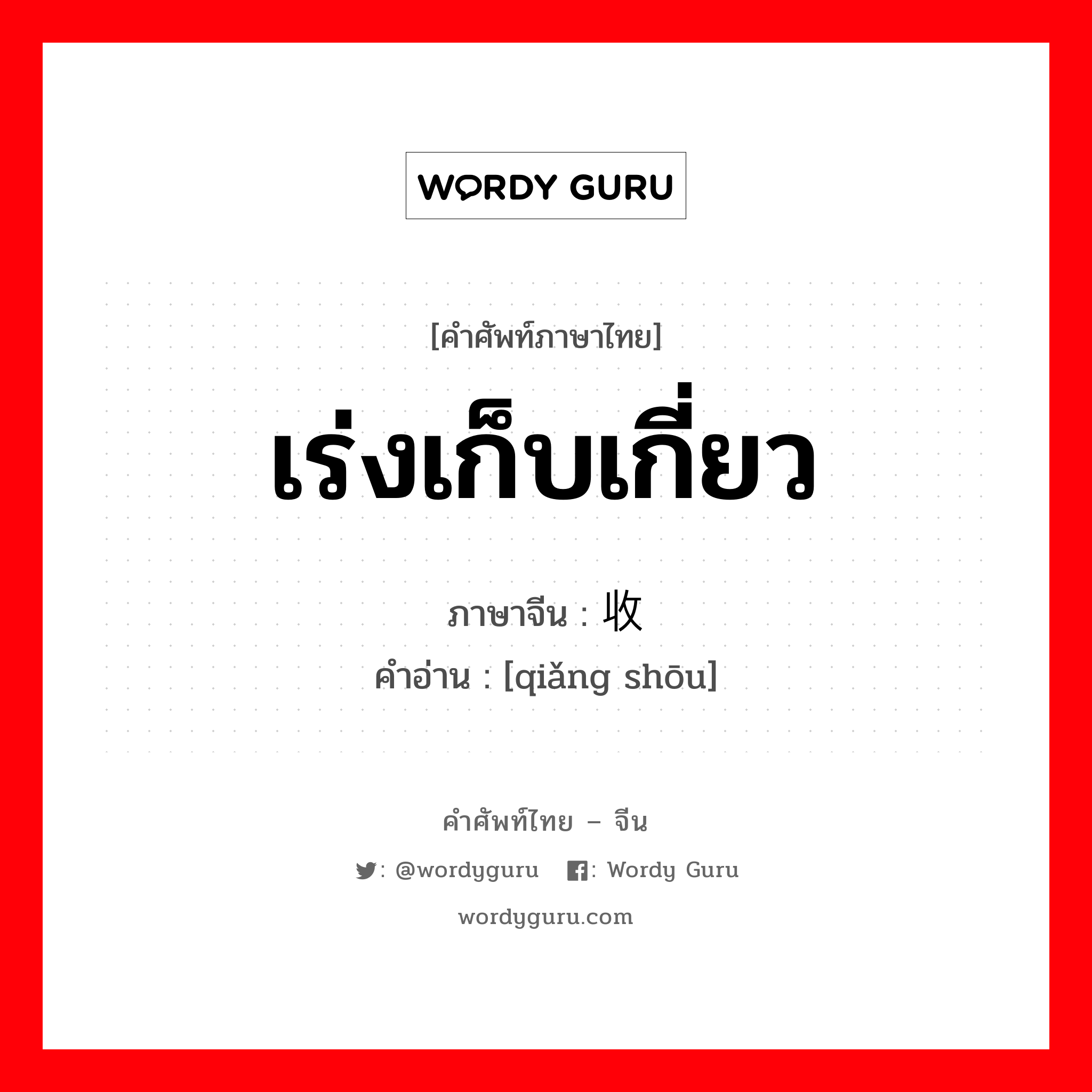 เร่งเก็บเกี่ยว ภาษาจีนคืออะไร, คำศัพท์ภาษาไทย - จีน เร่งเก็บเกี่ยว ภาษาจีน 抢收 คำอ่าน [qiǎng shōu]