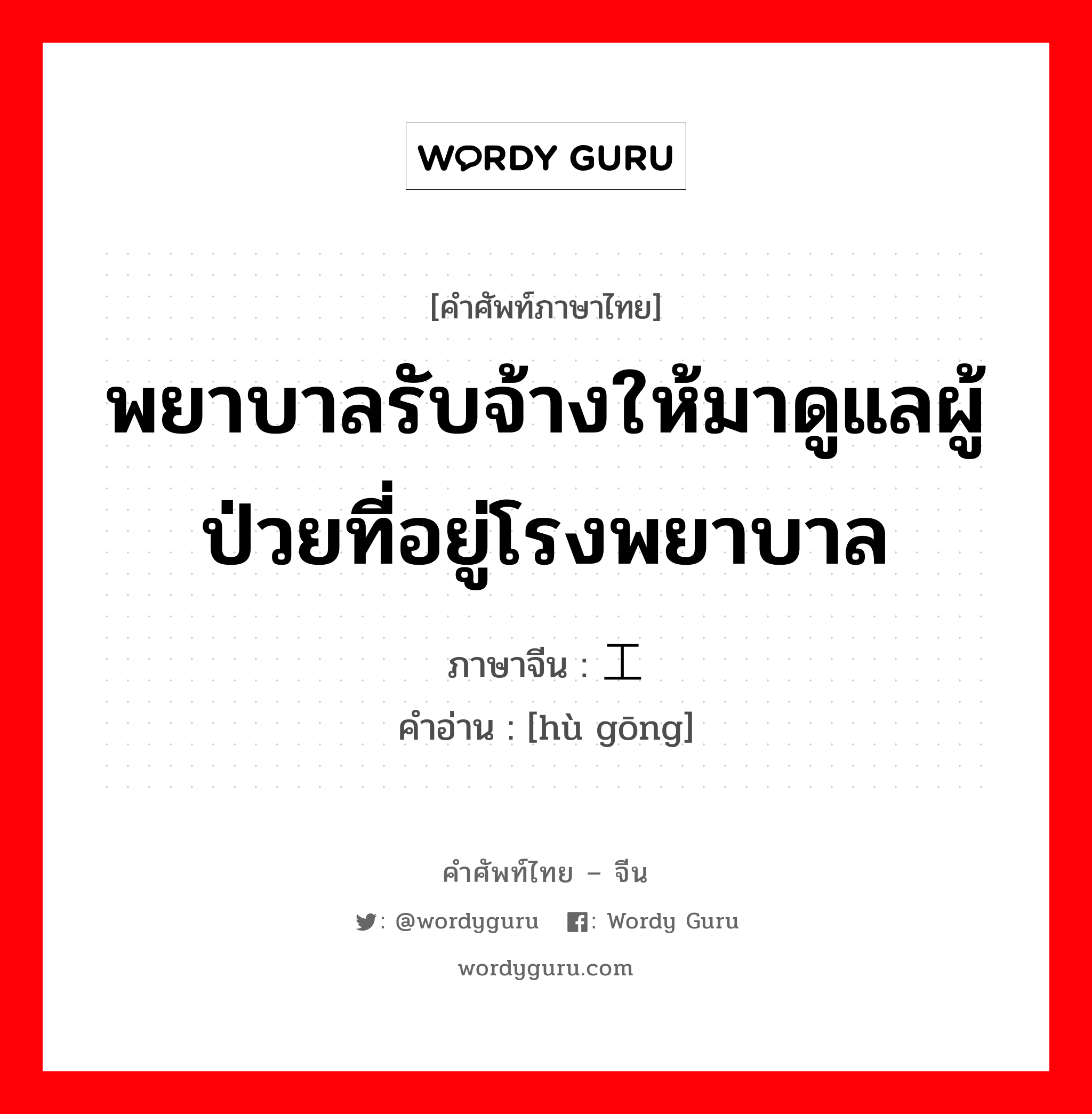 พยาบาลรับจ้างให้มาดูแลผู้ป่วยที่อยู่โรงพยาบาล ภาษาจีนคืออะไร, คำศัพท์ภาษาไทย - จีน พยาบาลรับจ้างให้มาดูแลผู้ป่วยที่อยู่โรงพยาบาล ภาษาจีน 护工 คำอ่าน [hù gōng]