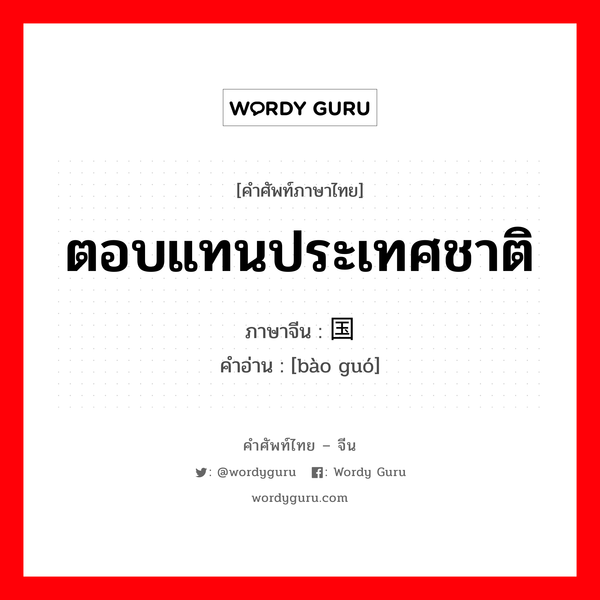 ตอบแทนประเทศชาติ ภาษาจีนคืออะไร, คำศัพท์ภาษาไทย - จีน ตอบแทนประเทศชาติ ภาษาจีน 报国 คำอ่าน [bào guó]