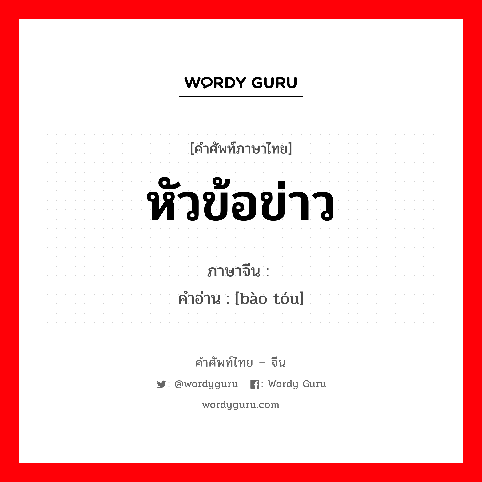 หัวข้อข่าว ภาษาจีนคืออะไร, คำศัพท์ภาษาไทย - จีน หัวข้อข่าว ภาษาจีน 报头 คำอ่าน [bào tóu]