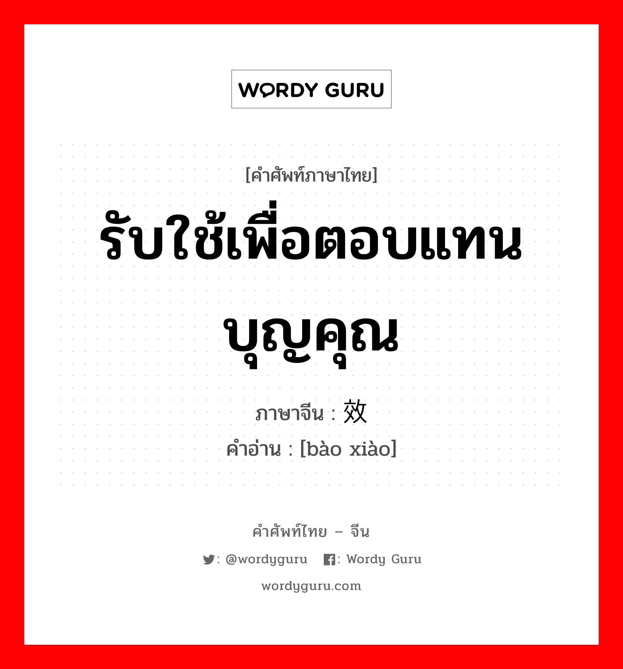 รับใช้เพื่อตอบแทนบุญคุณ ภาษาจีนคืออะไร, คำศัพท์ภาษาไทย - จีน รับใช้เพื่อตอบแทนบุญคุณ ภาษาจีน 报效 คำอ่าน [bào xiào]