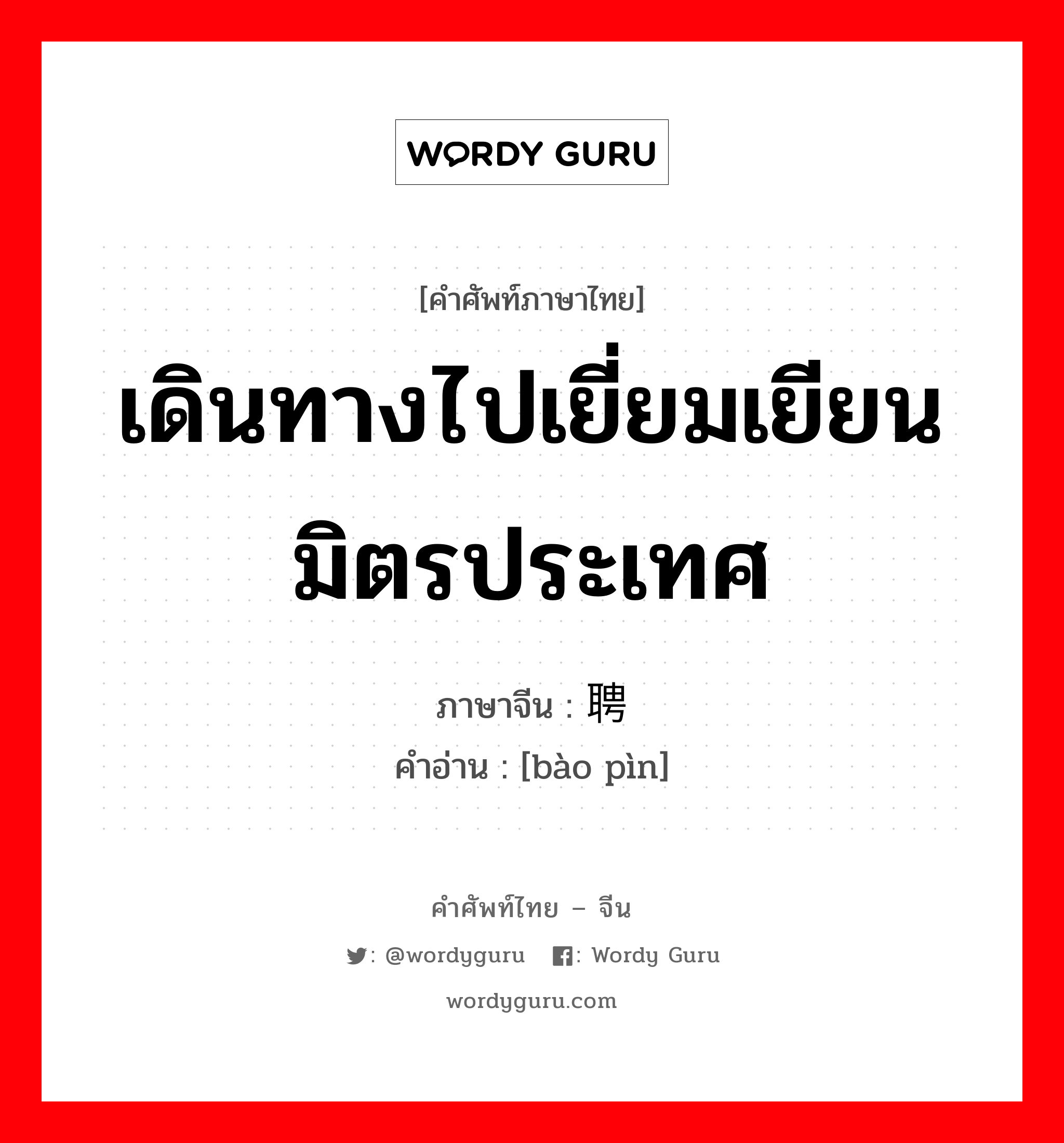 เดินทางไปเยี่ยมเยียนมิตรประเทศ ภาษาจีนคืออะไร, คำศัพท์ภาษาไทย - จีน เดินทางไปเยี่ยมเยียนมิตรประเทศ ภาษาจีน 报聘 คำอ่าน [bào pìn]