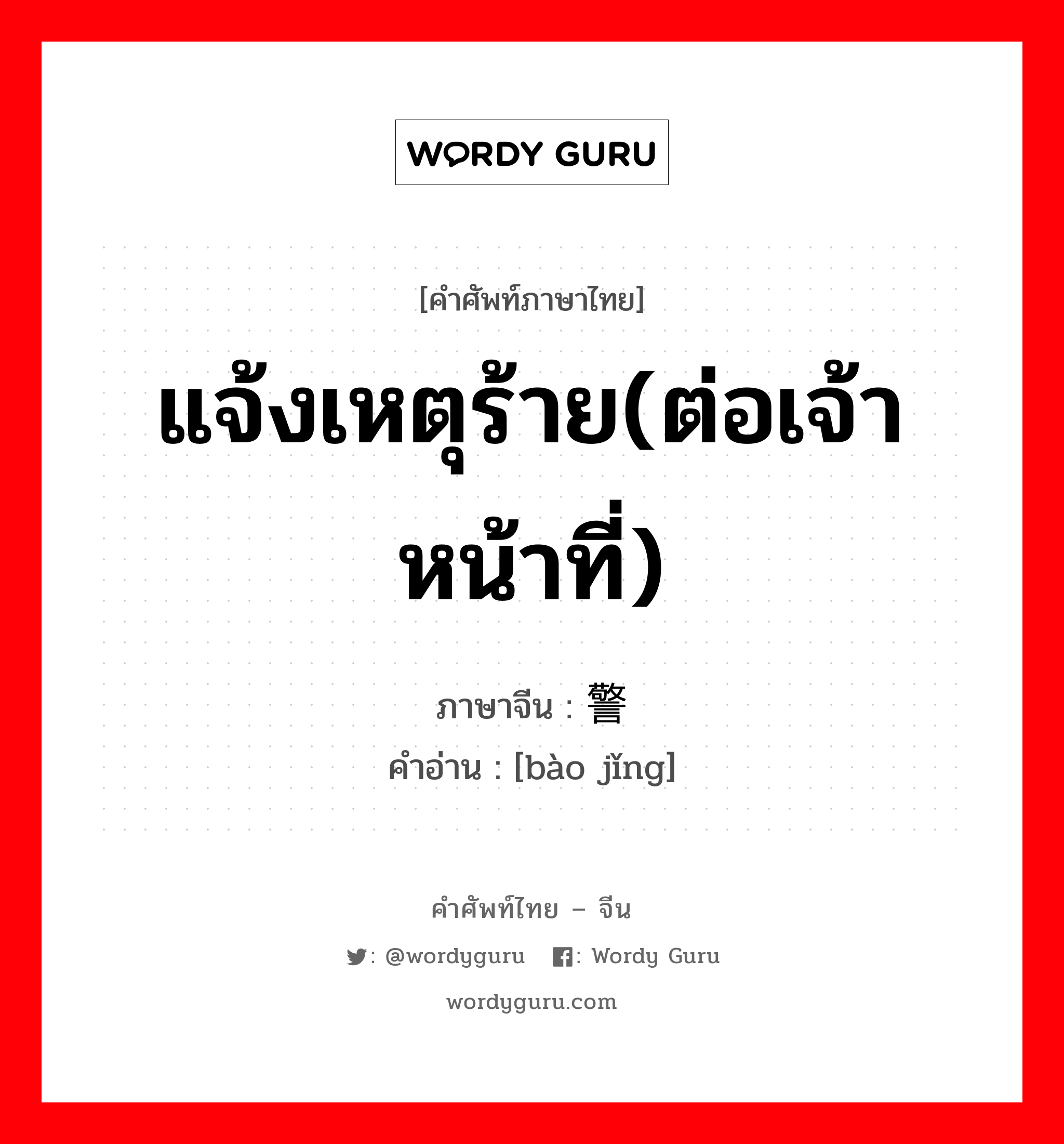 แจ้งเหตุร้าย(ต่อเจ้าหน้าที่) ภาษาจีนคืออะไร, คำศัพท์ภาษาไทย - จีน แจ้งเหตุร้าย(ต่อเจ้าหน้าที่) ภาษาจีน 报警 คำอ่าน [bào jǐng]