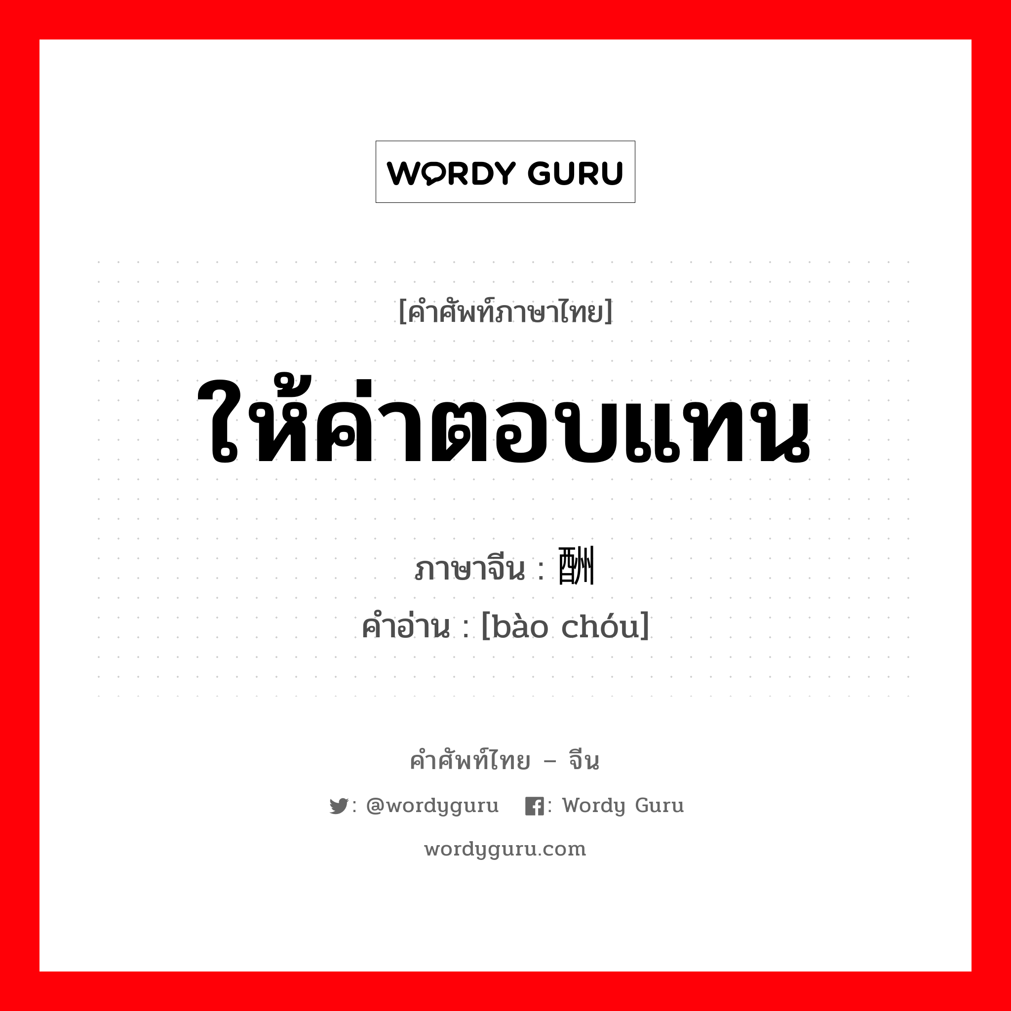 ให้ค่าตอบแทน ภาษาจีนคืออะไร, คำศัพท์ภาษาไทย - จีน ให้ค่าตอบแทน ภาษาจีน 报酬 คำอ่าน [bào chóu]