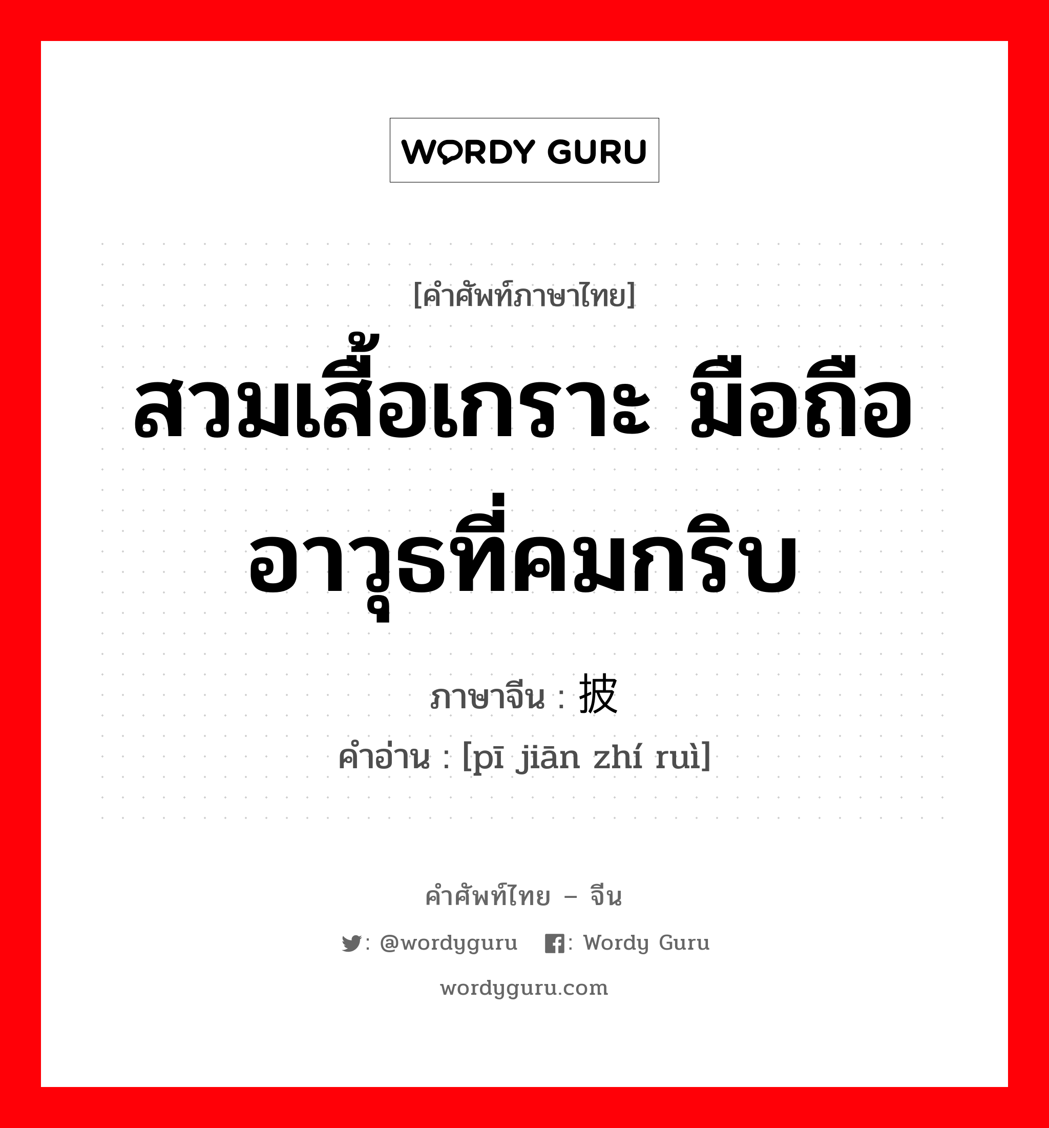 สวมเสื้อเกราะ มือถืออาวุธที่คมกริบ ภาษาจีนคืออะไร, คำศัพท์ภาษาไทย - จีน สวมเสื้อเกราะ มือถืออาวุธที่คมกริบ ภาษาจีน 披坚执锐 คำอ่าน [pī jiān zhí ruì]