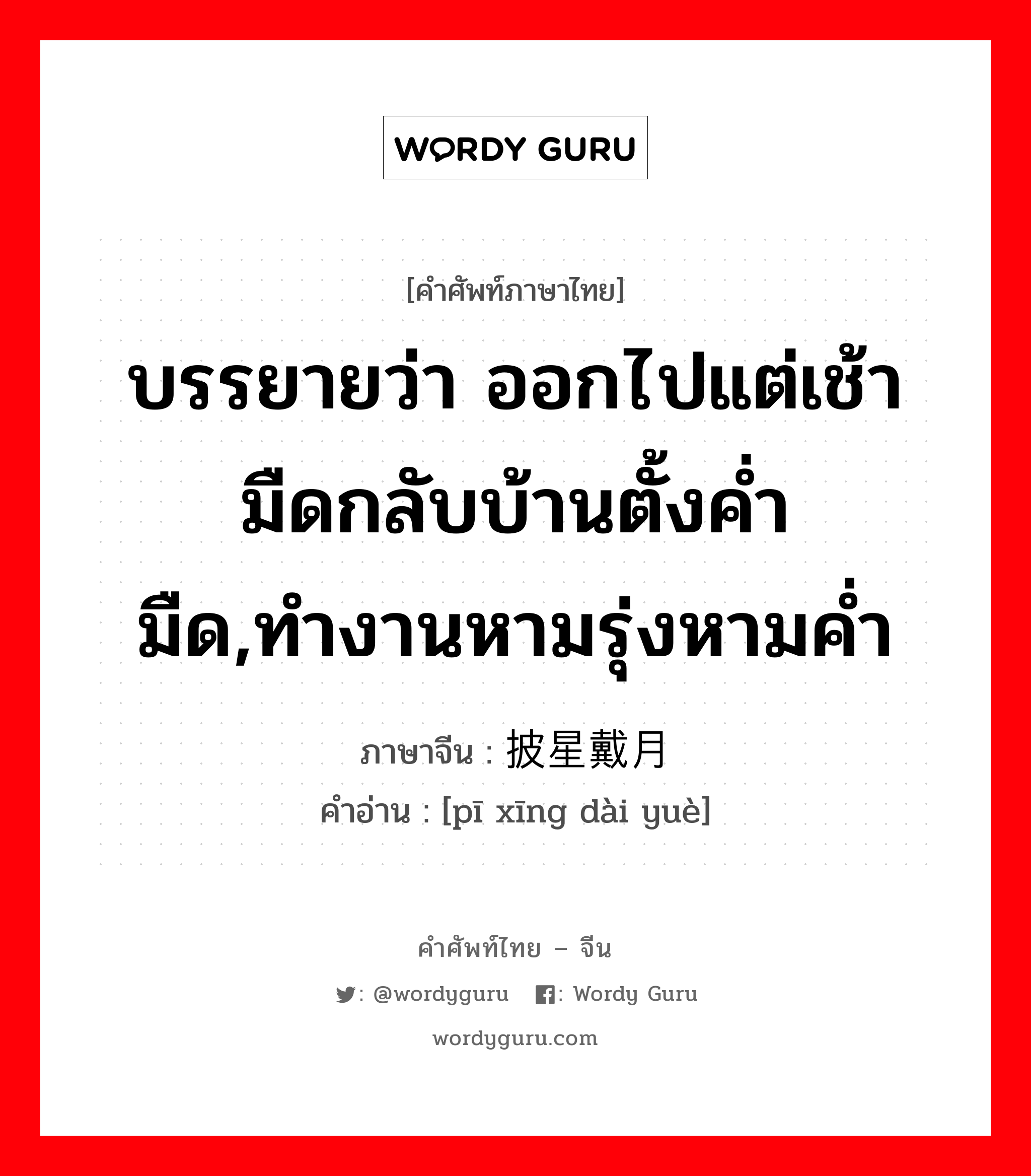 บรรยายว่า ออกไปแต่เช้ามืดกลับบ้านตั้งค่ำมืด,ทำงานหามรุ่งหามค่ำ ภาษาจีนคืออะไร, คำศัพท์ภาษาไทย - จีน บรรยายว่า ออกไปแต่เช้ามืดกลับบ้านตั้งค่ำมืด,ทำงานหามรุ่งหามค่ำ ภาษาจีน 披星戴月 คำอ่าน [pī xīng dài yuè]