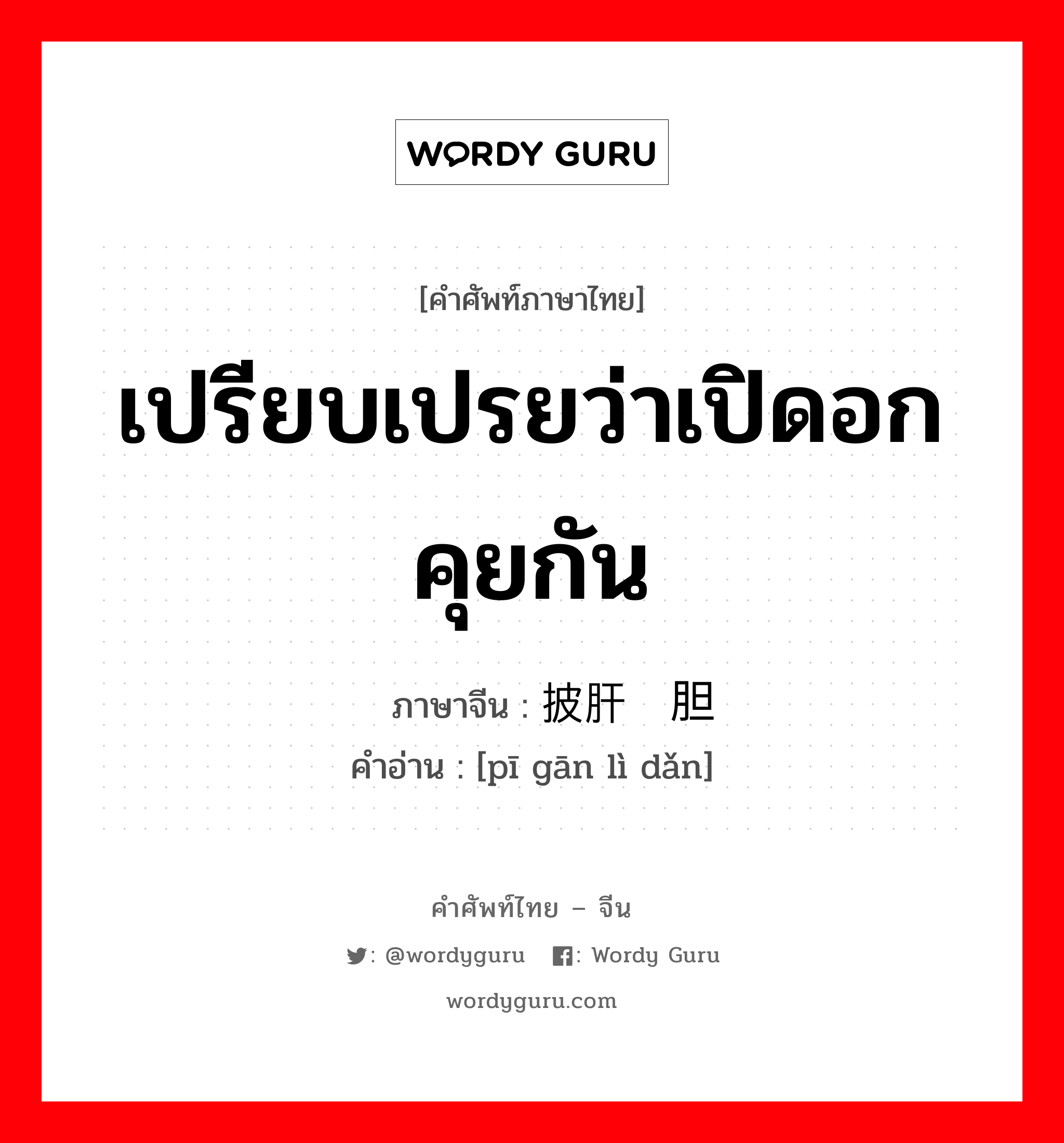 เปรียบเปรยว่าเปิดอกคุยกัน ภาษาจีนคืออะไร, คำศัพท์ภาษาไทย - จีน เปรียบเปรยว่าเปิดอกคุยกัน ภาษาจีน 披肝沥胆 คำอ่าน [pī gān lì dǎn]