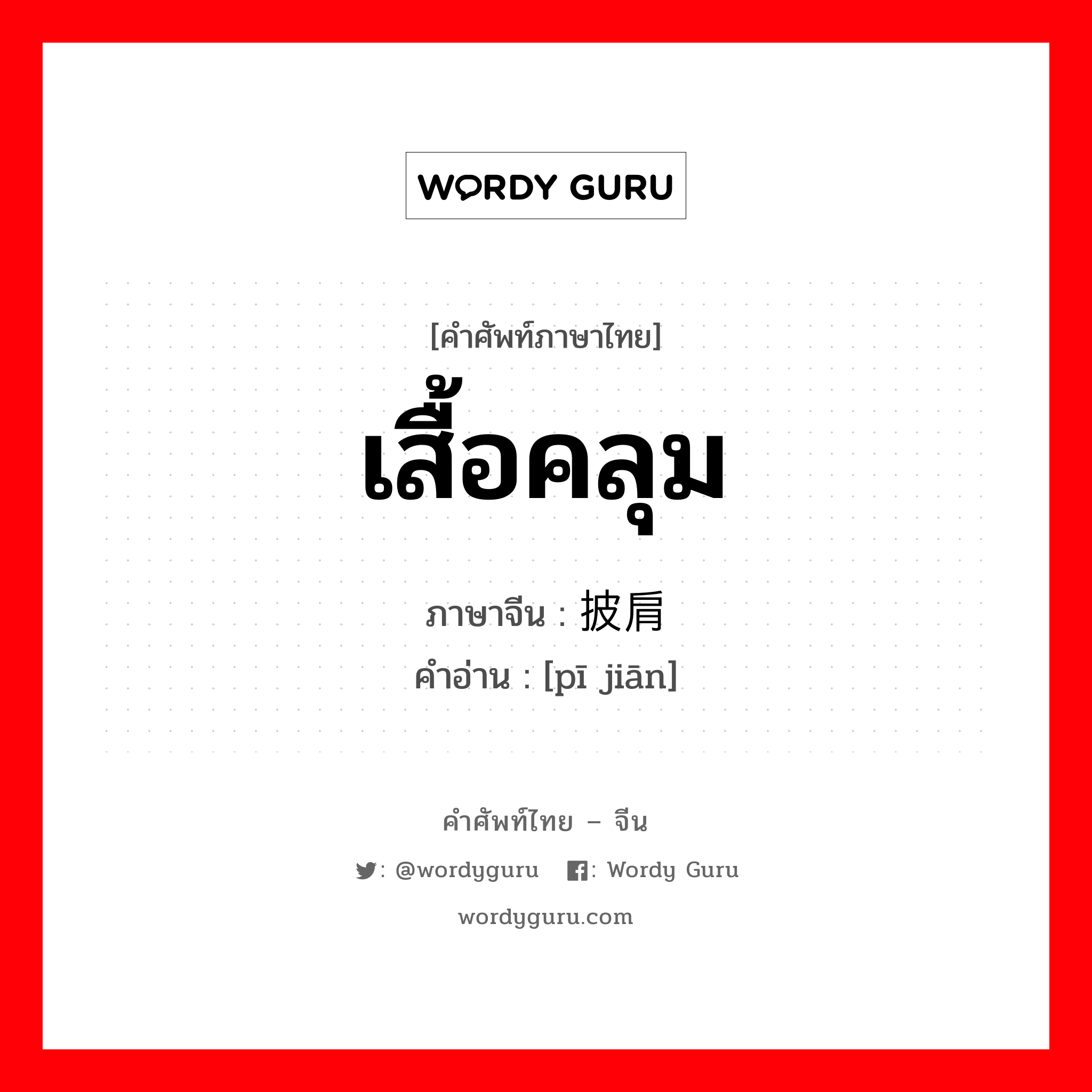 เสื้อคลุม ภาษาจีนคืออะไร, คำศัพท์ภาษาไทย - จีน เสื้อคลุม ภาษาจีน 披肩 คำอ่าน [pī jiān]