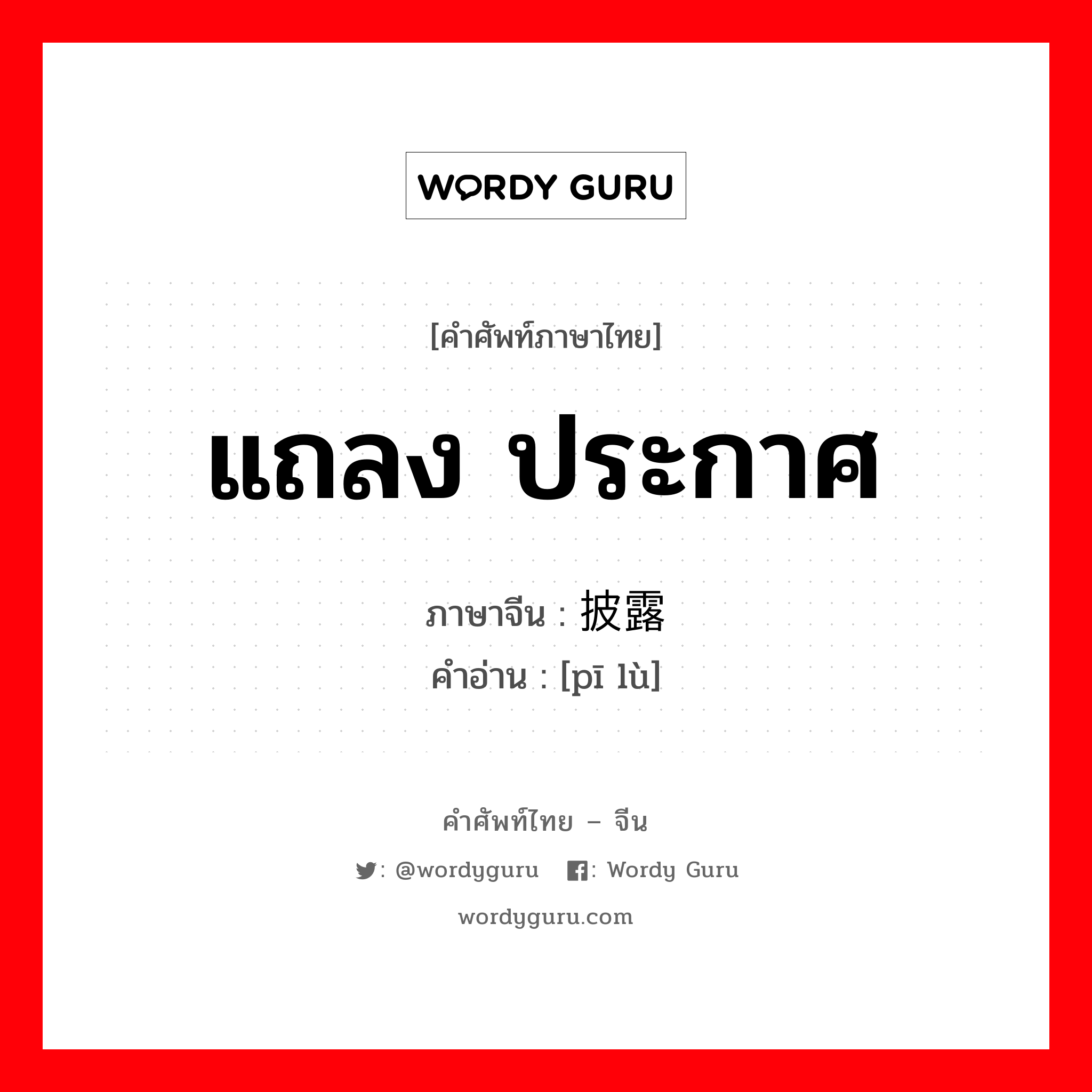 แถลง, ประกาศ ภาษาจีนคืออะไร, คำศัพท์ภาษาไทย - จีน แถลง ประกาศ ภาษาจีน 披露 คำอ่าน [pī lù]