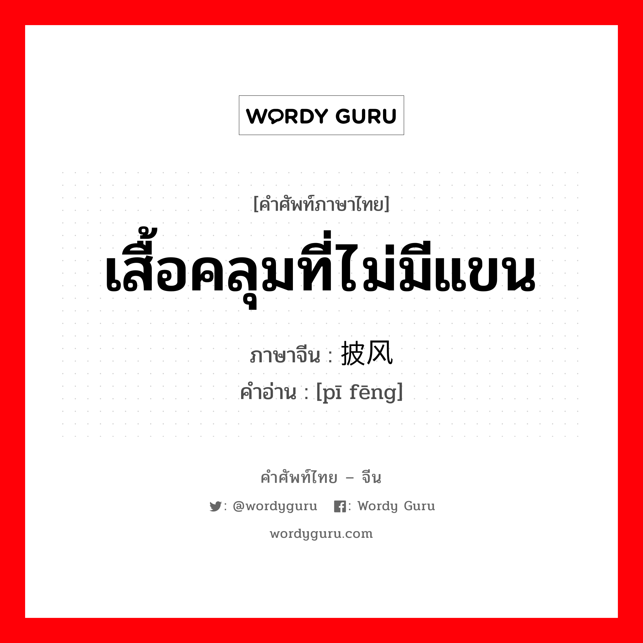 เสื้อคลุมที่ไม่มีแขน ภาษาจีนคืออะไร, คำศัพท์ภาษาไทย - จีน เสื้อคลุมที่ไม่มีแขน ภาษาจีน 披风 คำอ่าน [pī fēng]