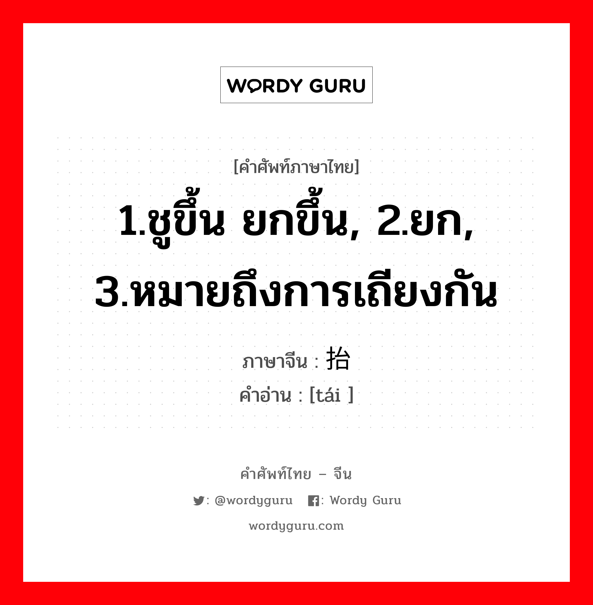 1.ชูขึ้น ยกขึ้น, 2.ยก, 3.หมายถึงการเถียงกัน ภาษาจีนคืออะไร, คำศัพท์ภาษาไทย - จีน 1.ชูขึ้น ยกขึ้น, 2.ยก, 3.หมายถึงการเถียงกัน ภาษาจีน 抬 คำอ่าน [tái ]