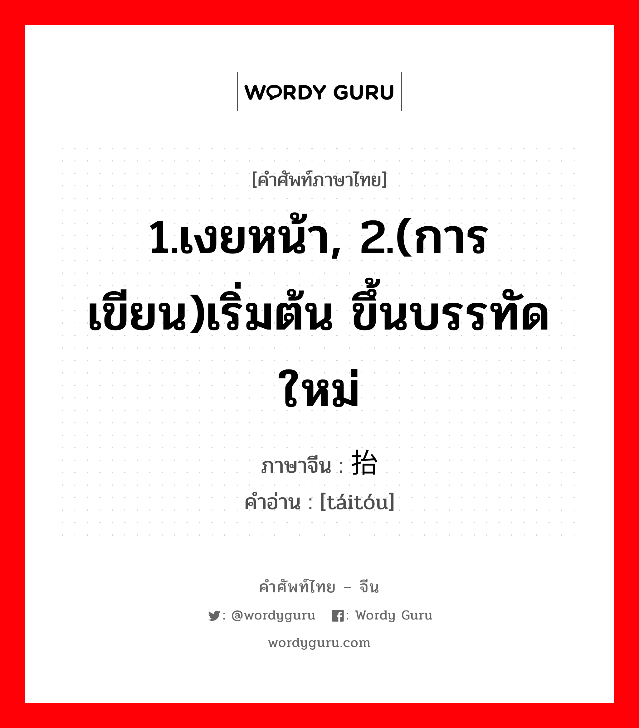 1.เงยหน้า, 2.(การเขียน)เริ่มต้น ขึ้นบรรทัดใหม่ ภาษาจีนคืออะไร, คำศัพท์ภาษาไทย - จีน 1.เงยหน้า, 2.(การเขียน)เริ่มต้น ขึ้นบรรทัดใหม่ ภาษาจีน 抬头 คำอ่าน [táitóu]