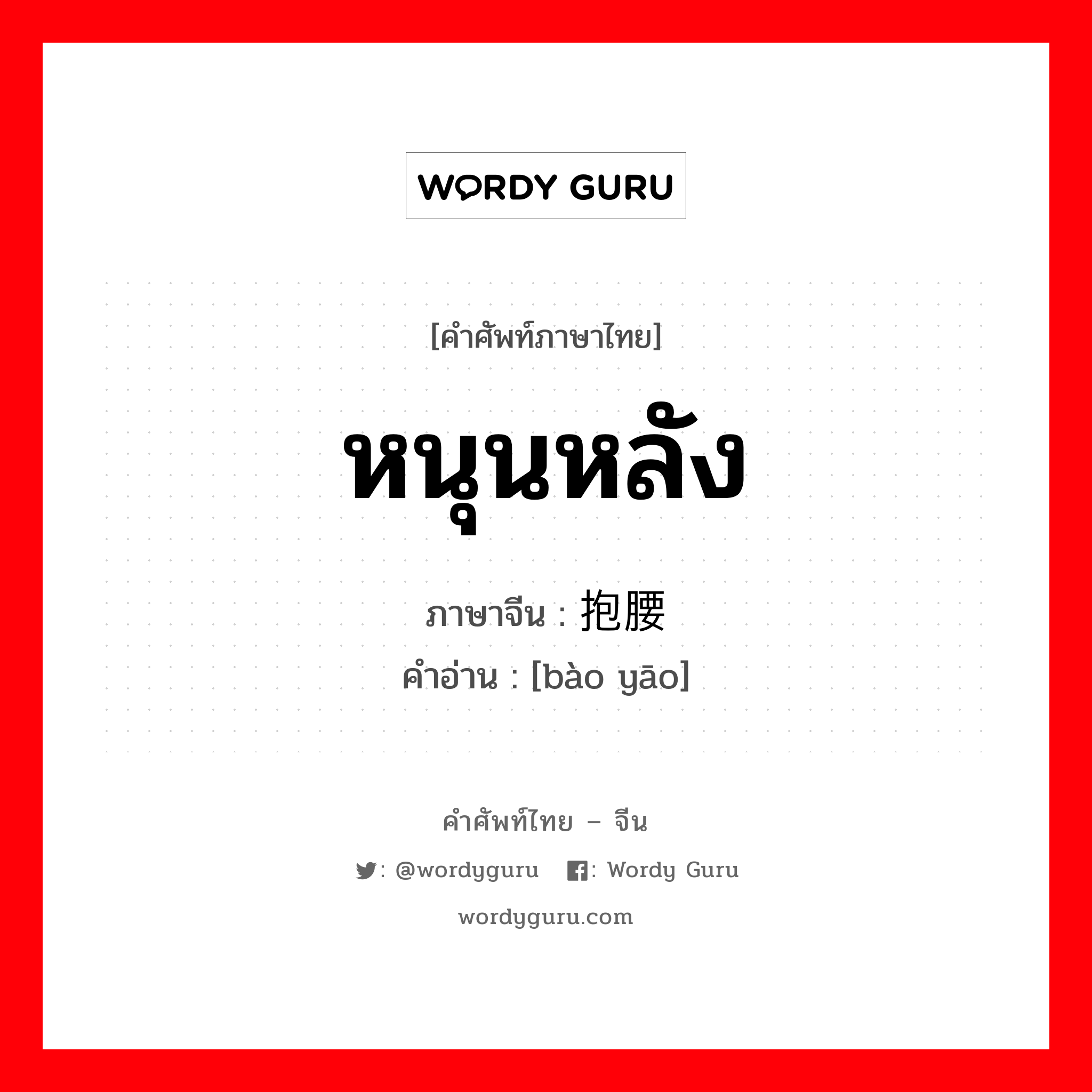 หนุนหลัง ภาษาจีนคืออะไร, คำศัพท์ภาษาไทย - จีน หนุนหลัง ภาษาจีน 抱腰 คำอ่าน [bào yāo]