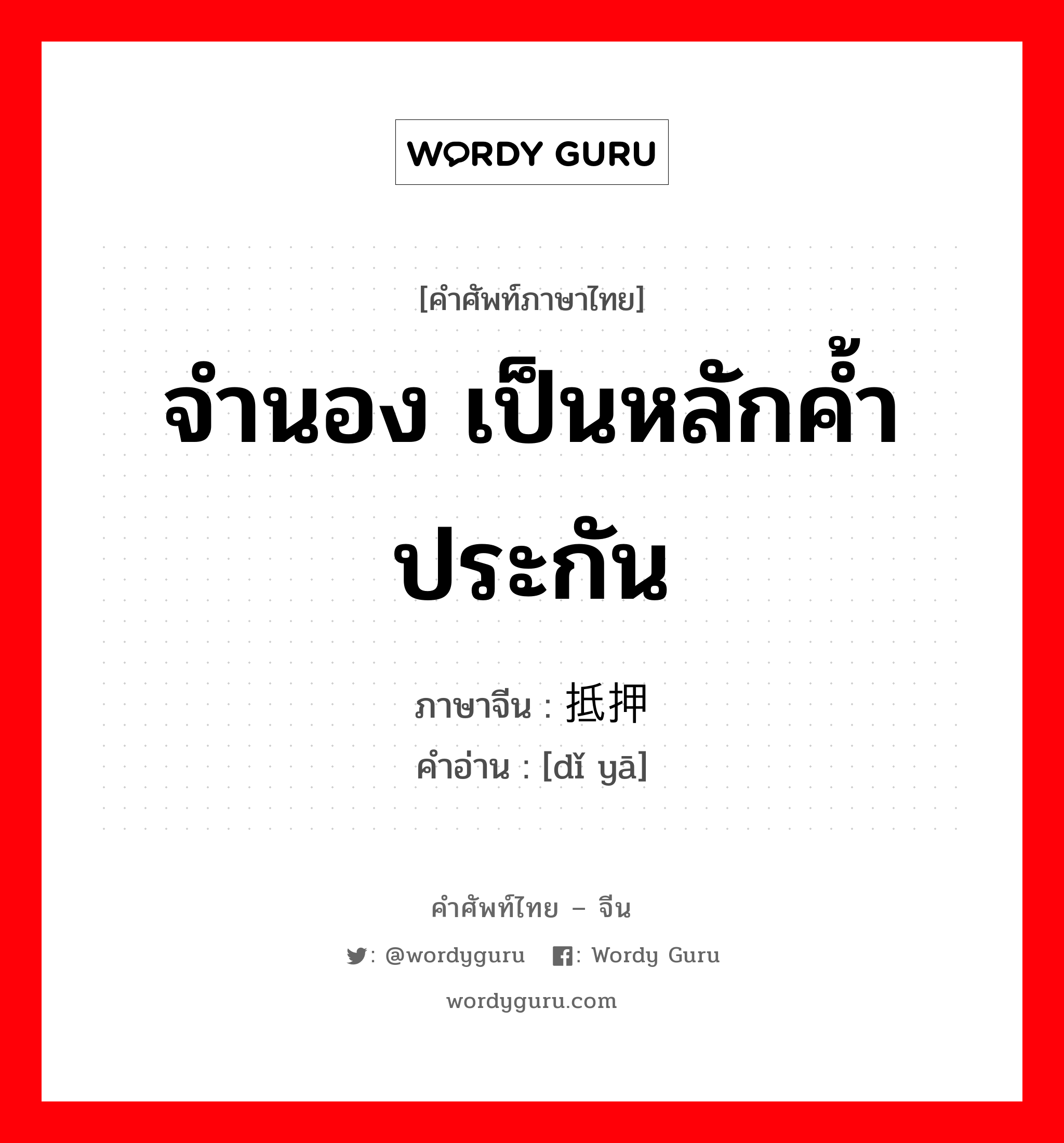 จำนอง เป็นหลักค้ำประกัน ภาษาจีนคืออะไร, คำศัพท์ภาษาไทย - จีน จำนอง เป็นหลักค้ำประกัน ภาษาจีน 抵押 คำอ่าน [dǐ yā]