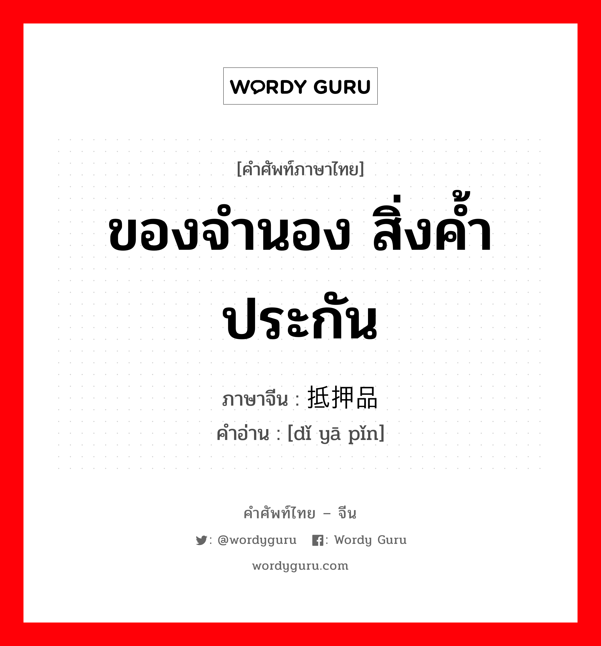 ของจำนอง สิ่งค้ำประกัน ภาษาจีนคืออะไร, คำศัพท์ภาษาไทย - จีน ของจำนอง สิ่งค้ำประกัน ภาษาจีน 抵押品 คำอ่าน [dǐ yā pǐn]