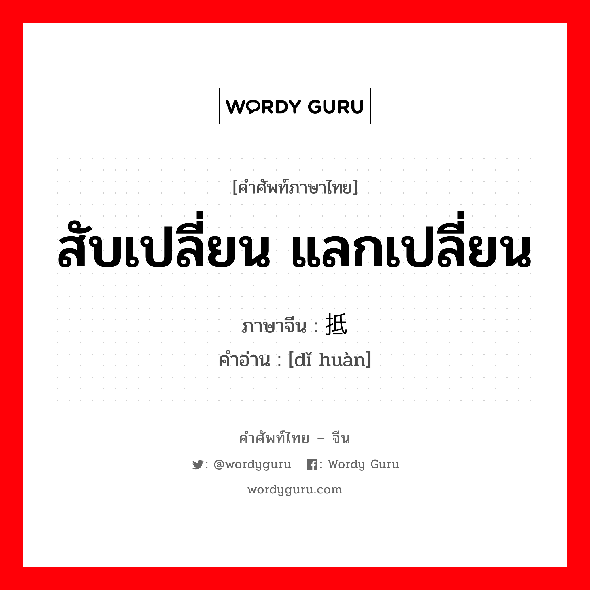 สับเปลี่ยน แลกเปลี่ยน ภาษาจีนคืออะไร, คำศัพท์ภาษาไทย - จีน สับเปลี่ยน แลกเปลี่ยน ภาษาจีน 抵换 คำอ่าน [dǐ huàn]