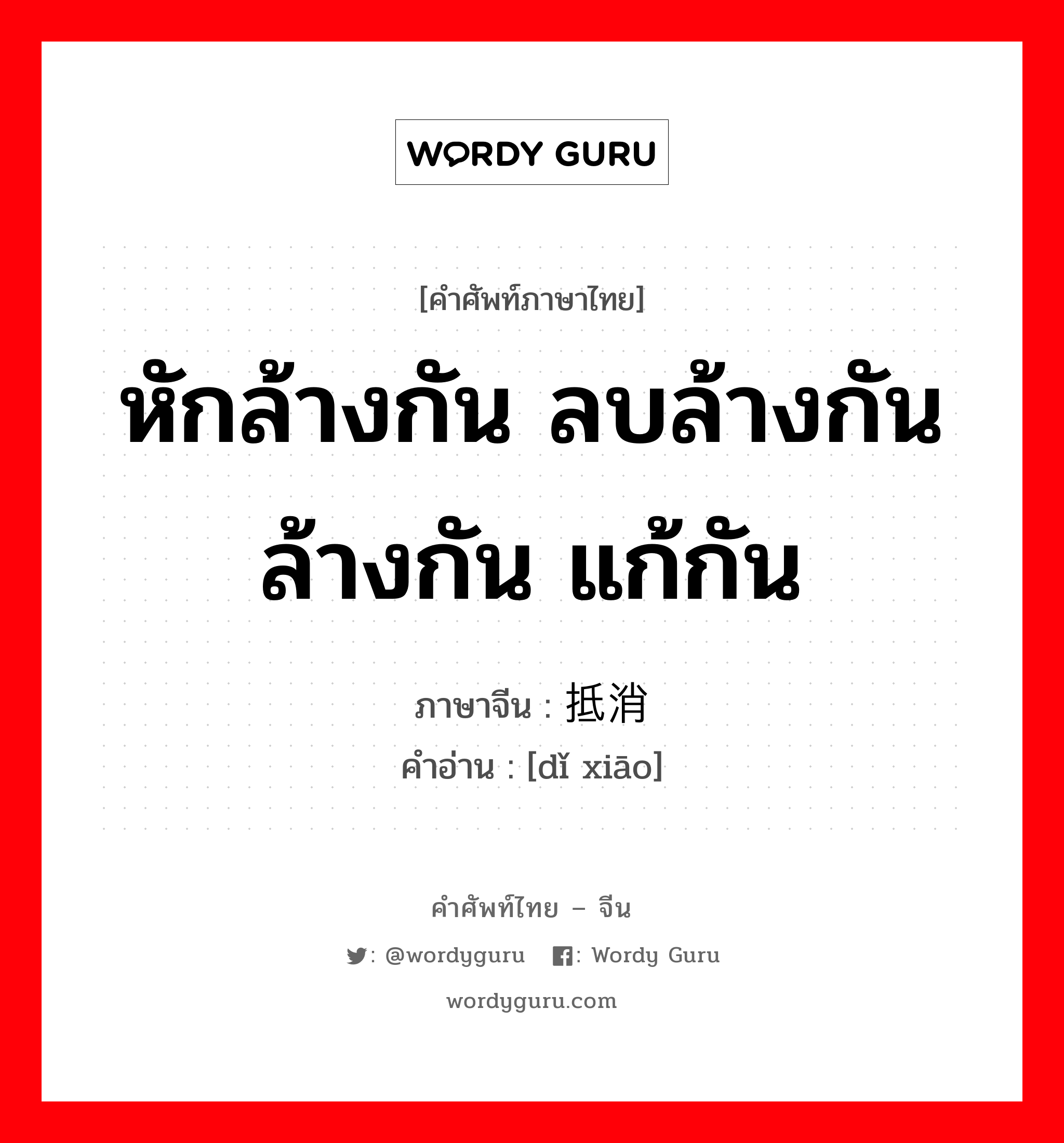 หักล้างกัน ลบล้างกัน ล้างกัน แก้กัน ภาษาจีนคืออะไร, คำศัพท์ภาษาไทย - จีน หักล้างกัน ลบล้างกัน ล้างกัน แก้กัน ภาษาจีน 抵消 คำอ่าน [dǐ xiāo]