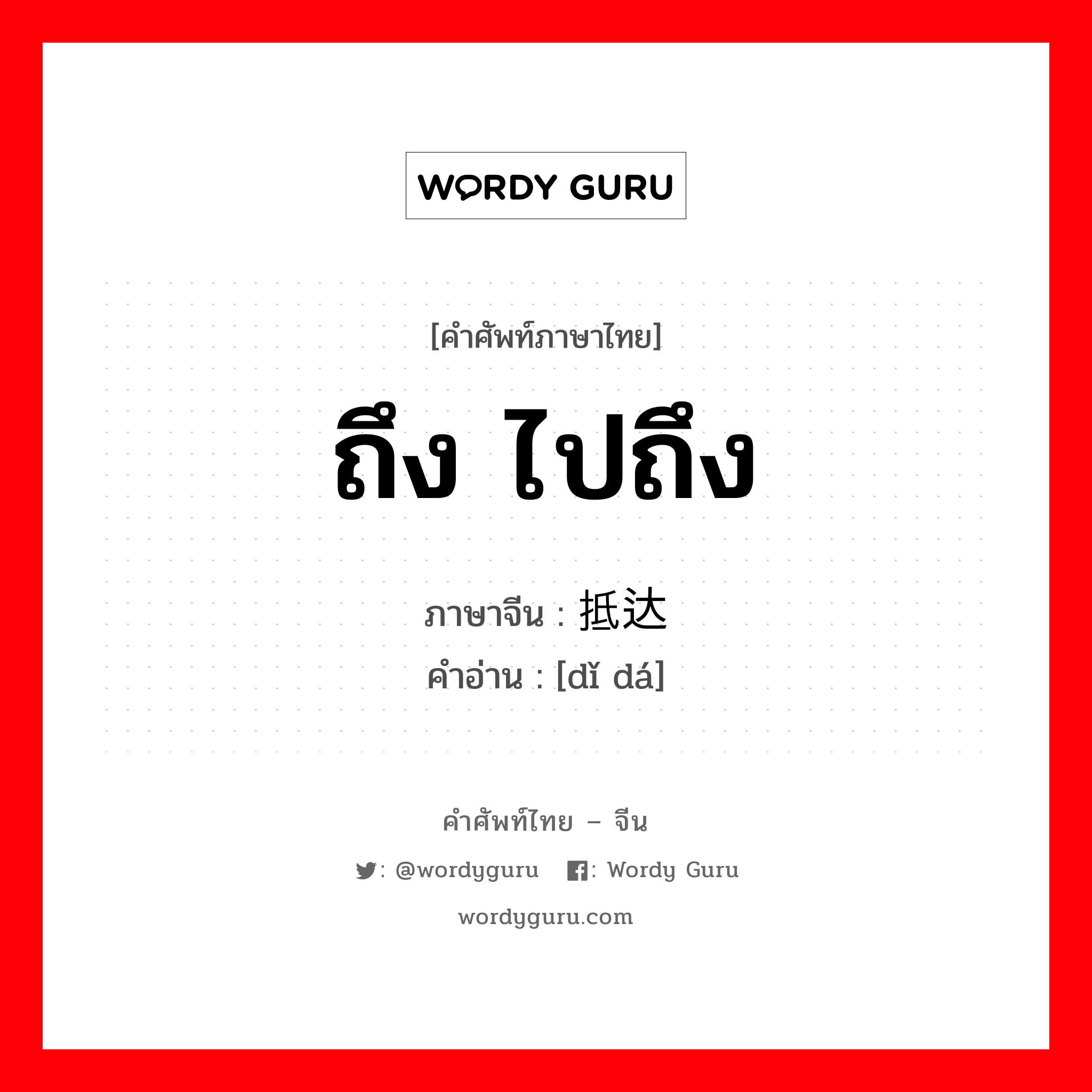 ถึง ไปถึง ภาษาจีนคืออะไร, คำศัพท์ภาษาไทย - จีน ถึง ไปถึง ภาษาจีน 抵达 คำอ่าน [dǐ dá]