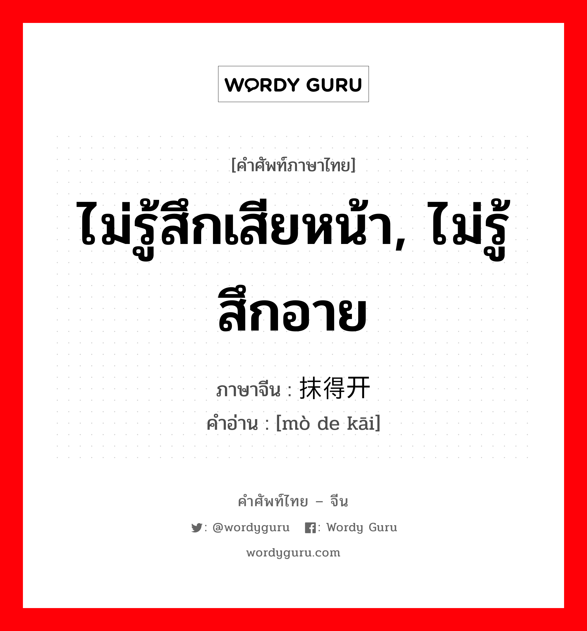 ไม่รู้สึกเสียหน้า, ไม่รู้สึกอาย ภาษาจีนคืออะไร, คำศัพท์ภาษาไทย - จีน ไม่รู้สึกเสียหน้า, ไม่รู้สึกอาย ภาษาจีน 抹得开 คำอ่าน [mò de kāi]