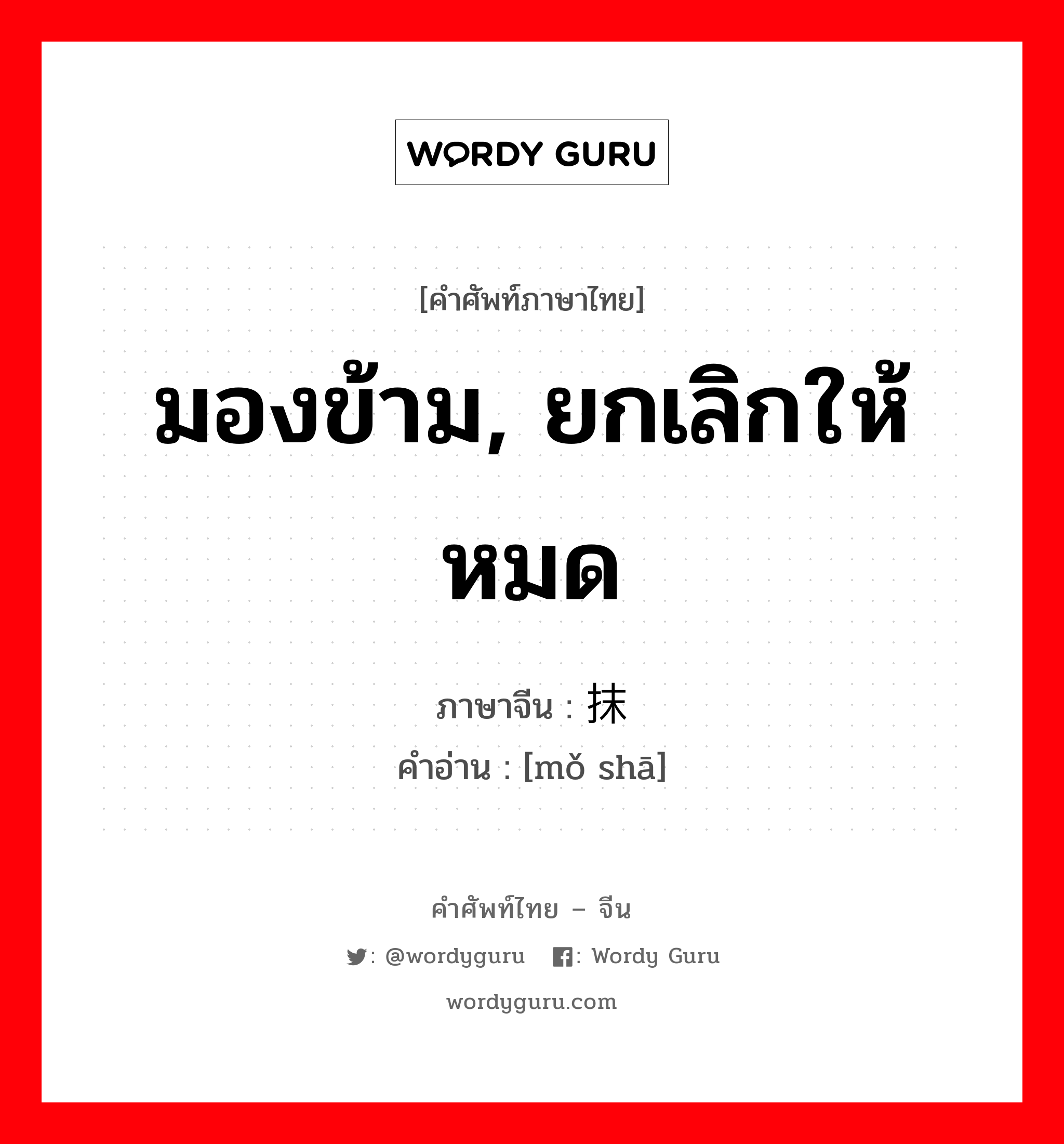 มองข้าม, ยกเลิกให้หมด ภาษาจีนคืออะไร, คำศัพท์ภาษาไทย - จีน มองข้าม, ยกเลิกให้หมด ภาษาจีน 抹杀 คำอ่าน [mǒ shā]