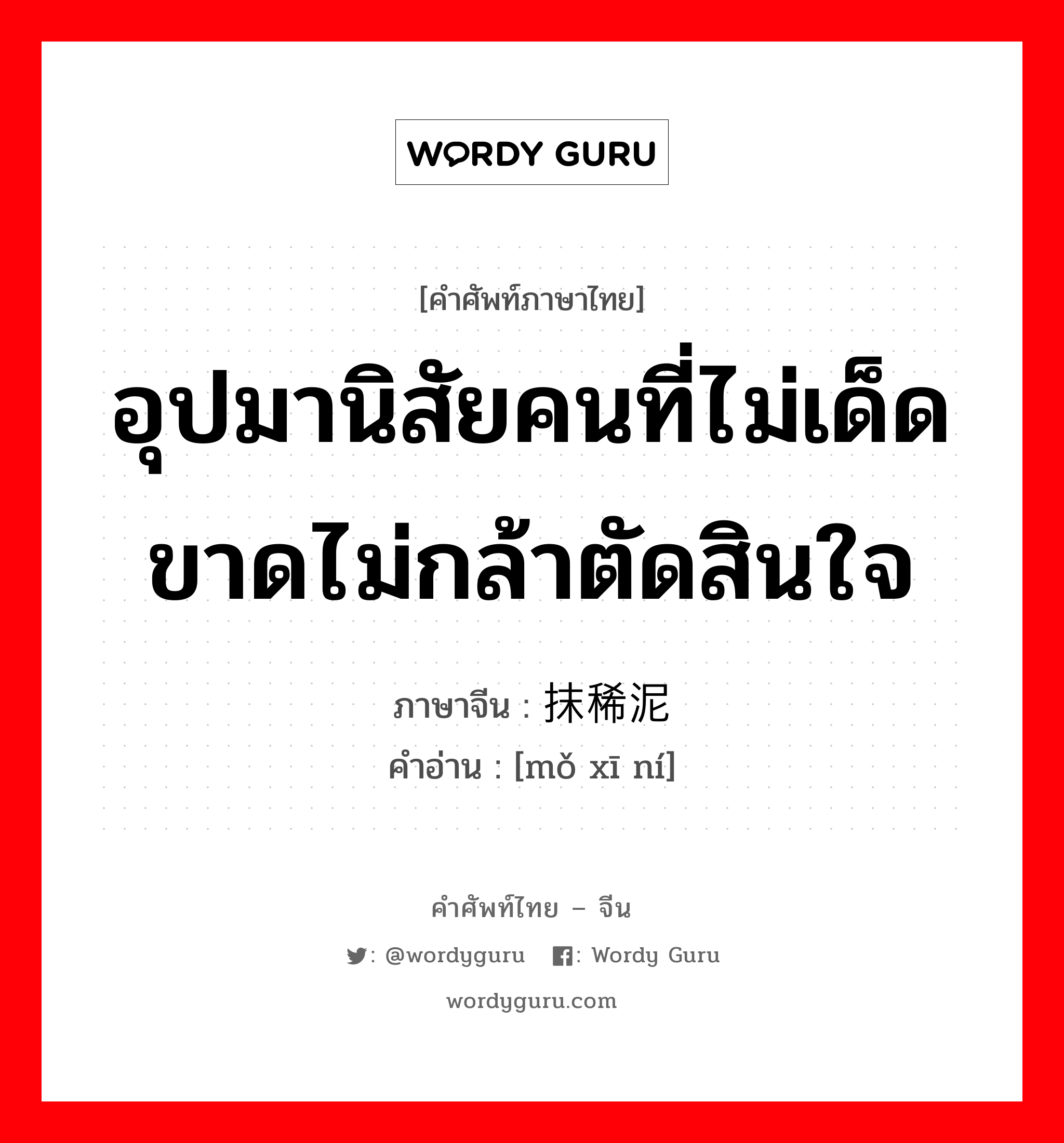 อุปมานิสัยคนที่ไม่เด็ดขาดไม่กล้าตัดสินใจ ภาษาจีนคืออะไร, คำศัพท์ภาษาไทย - จีน อุปมานิสัยคนที่ไม่เด็ดขาดไม่กล้าตัดสินใจ ภาษาจีน 抹稀泥 คำอ่าน [mǒ xī ní]