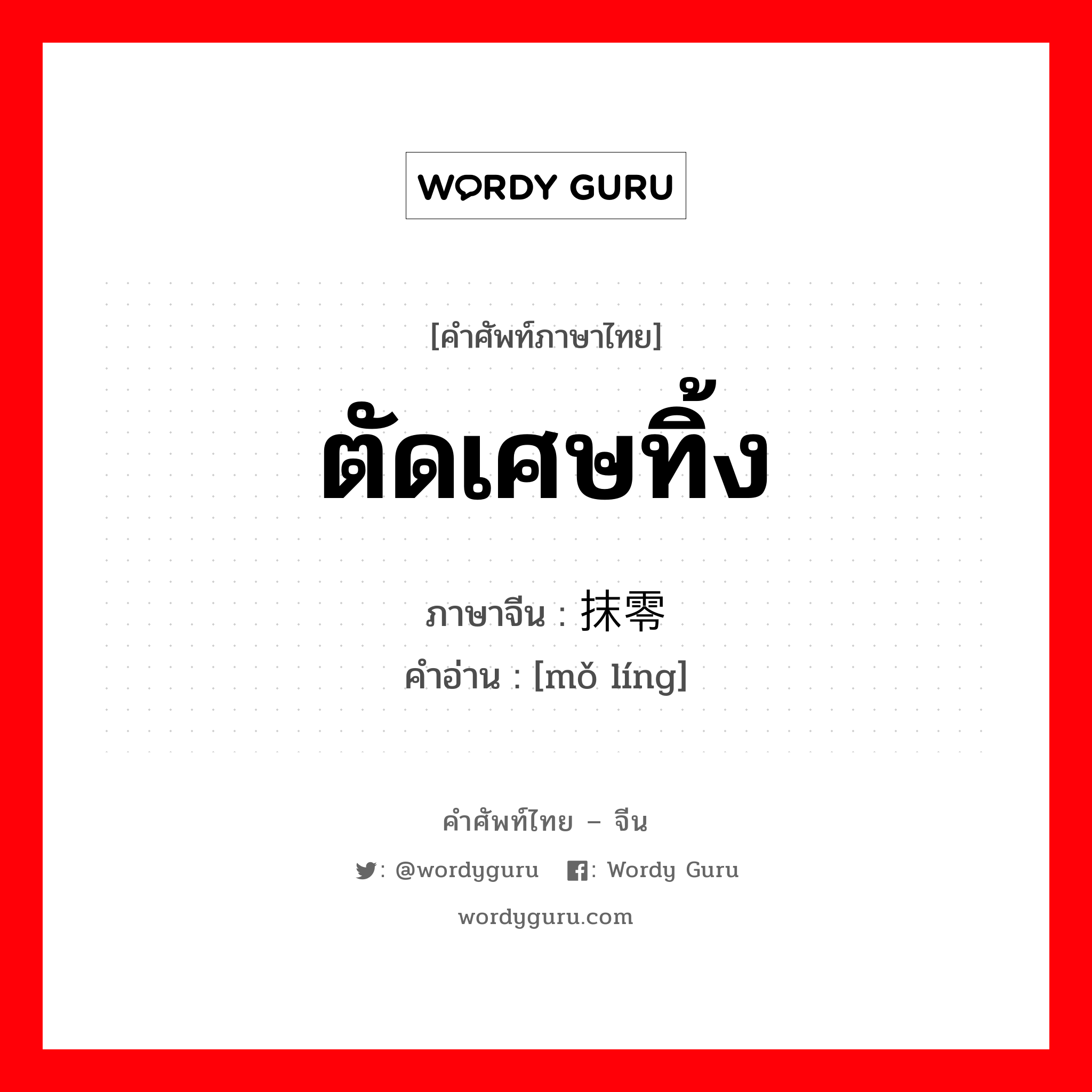 ตัดเศษทิ้ง ภาษาจีนคืออะไร, คำศัพท์ภาษาไทย - จีน ตัดเศษทิ้ง ภาษาจีน 抹零 คำอ่าน [mǒ líng]