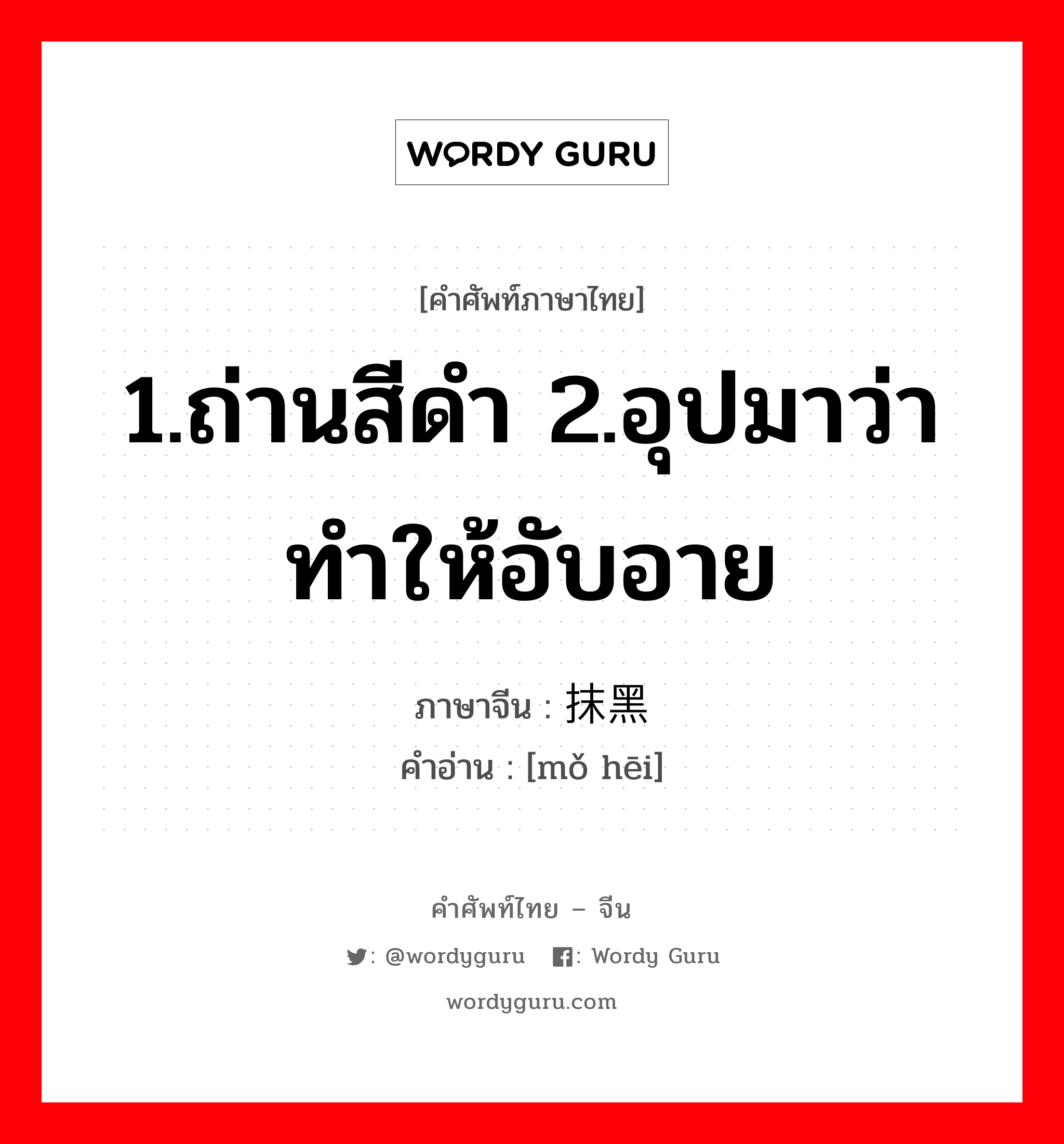 1.ถ่านสีดำ 2.อุปมาว่าทำให้อับอาย ภาษาจีนคืออะไร, คำศัพท์ภาษาไทย - จีน 1.ถ่านสีดำ 2.อุปมาว่าทำให้อับอาย ภาษาจีน 抹黑 คำอ่าน [mǒ hēi]