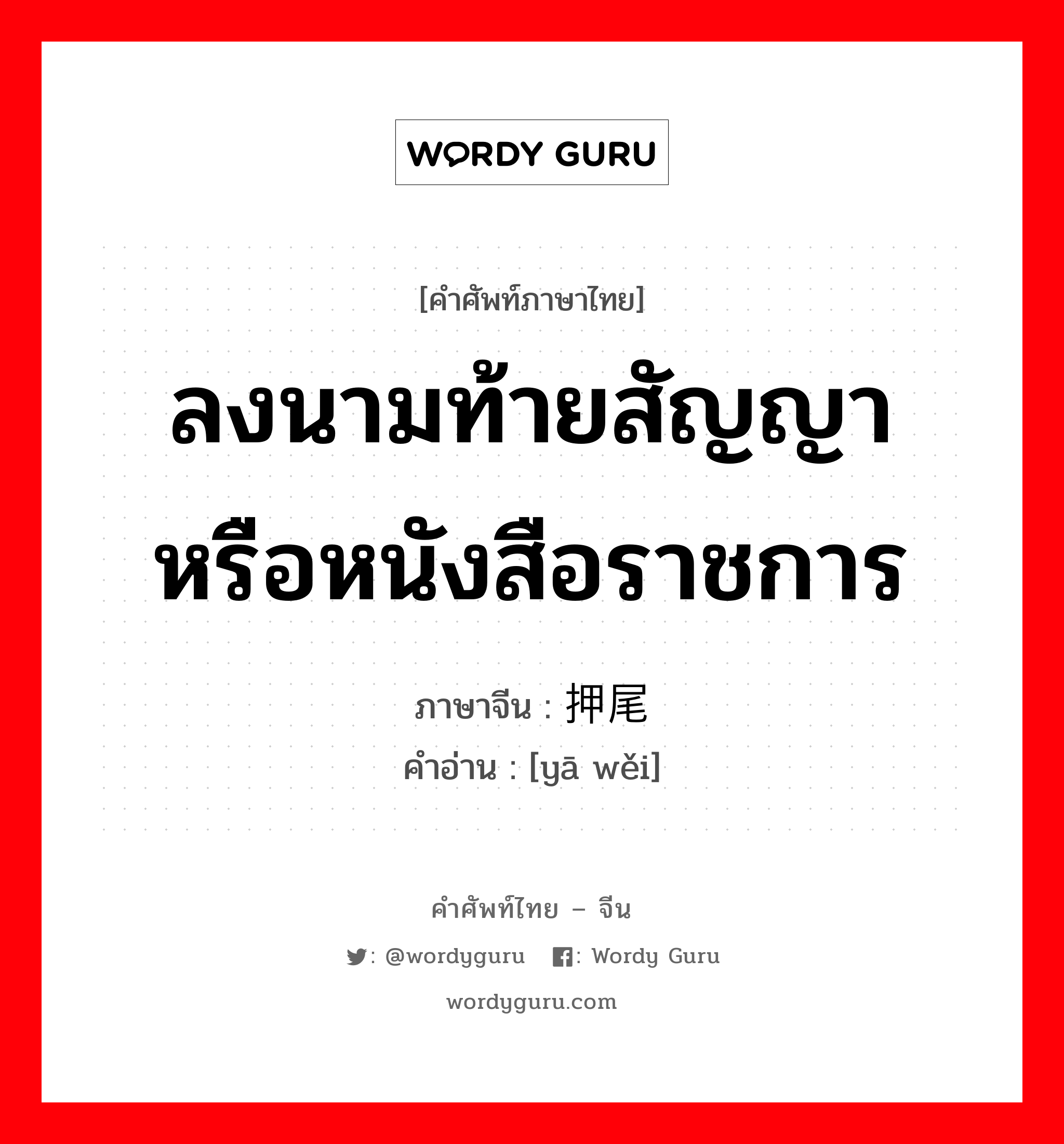 ลงนามท้ายสัญญาหรือหนังสือราชการ ภาษาจีนคืออะไร, คำศัพท์ภาษาไทย - จีน ลงนามท้ายสัญญาหรือหนังสือราชการ ภาษาจีน 押尾 คำอ่าน [yā wěi]