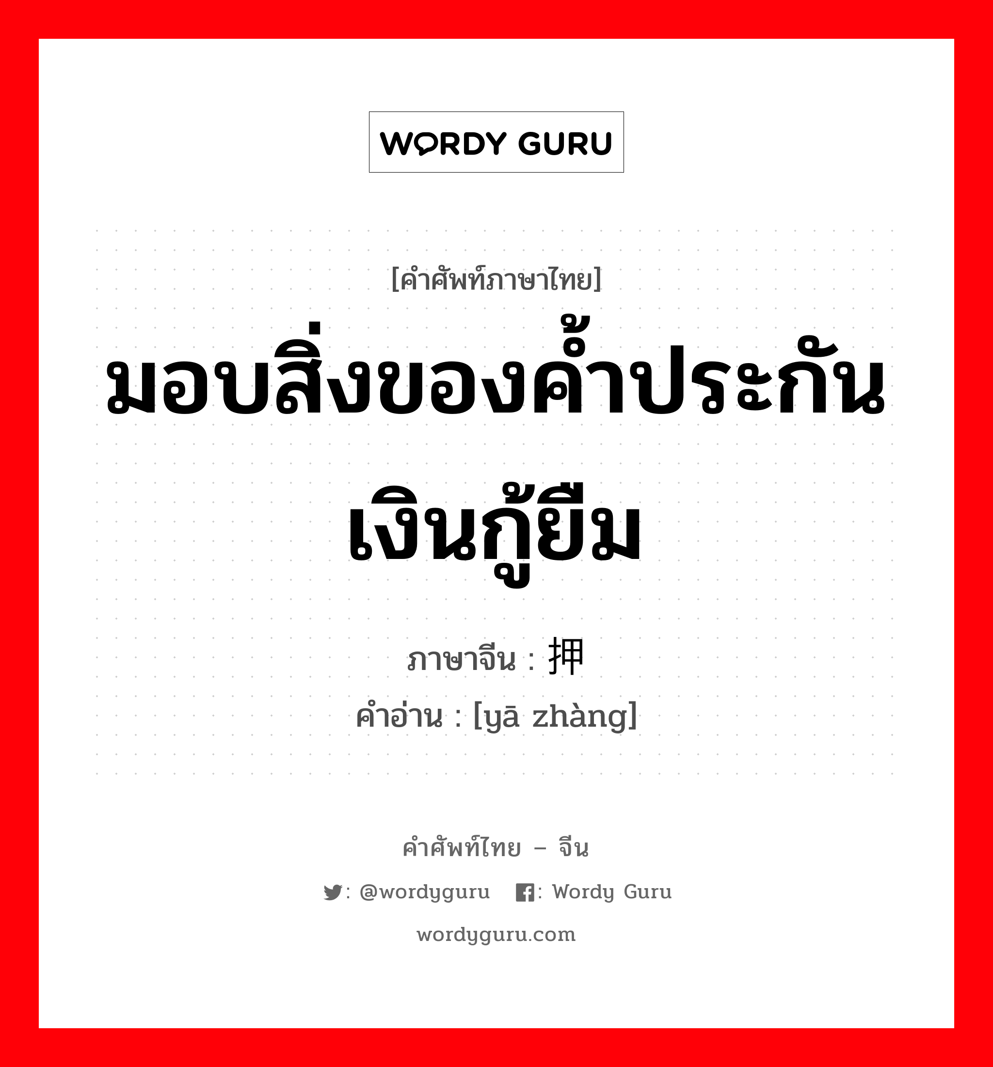 มอบสิ่งของค้ำประกันเงินกู้ยืม ภาษาจีนคืออะไร, คำศัพท์ภาษาไทย - จีน มอบสิ่งของค้ำประกันเงินกู้ยืม ภาษาจีน 押帐 คำอ่าน [yā zhàng]