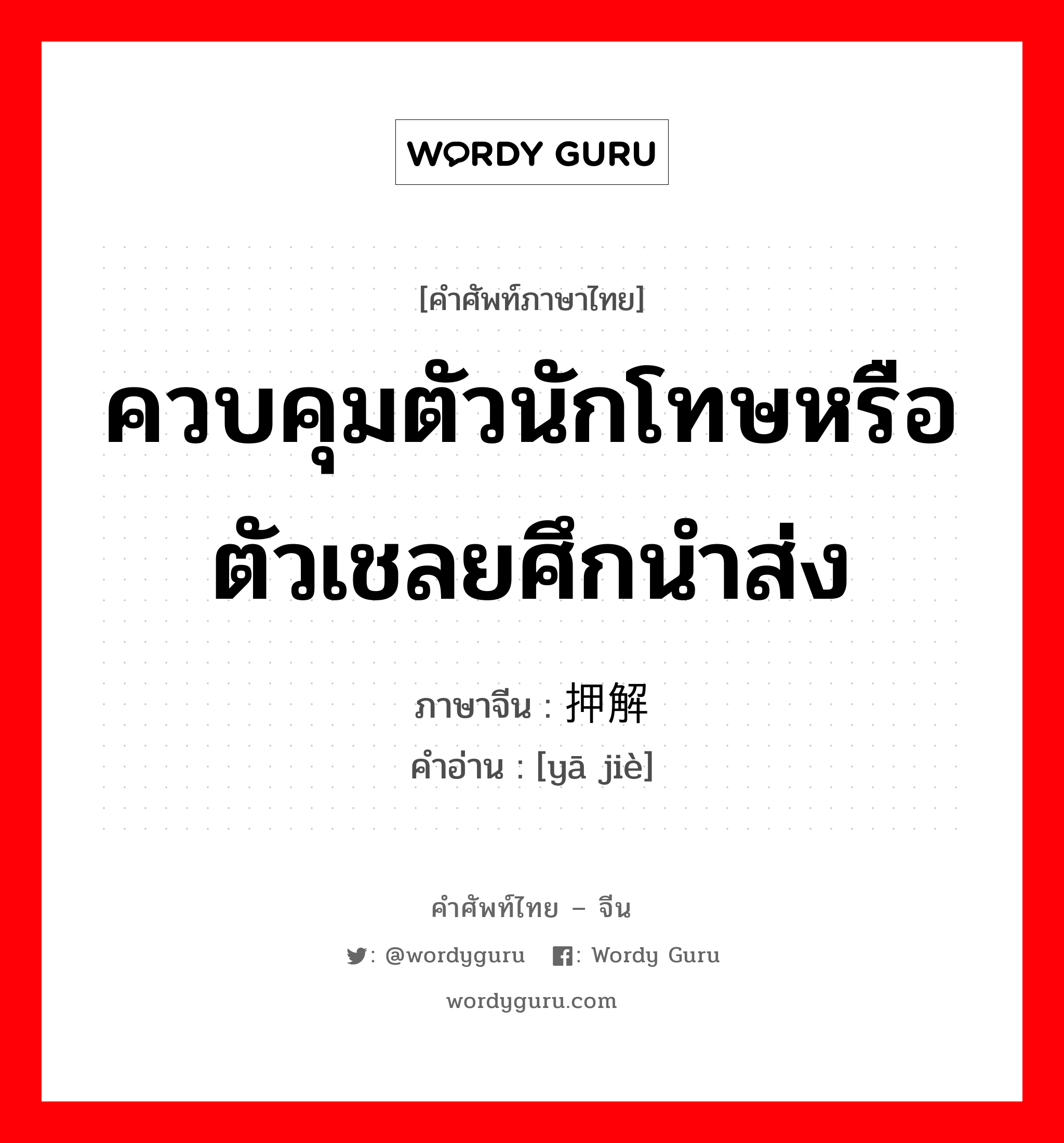 ควบคุมตัวนักโทษหรือตัวเชลยศึกนำส่ง ภาษาจีนคืออะไร, คำศัพท์ภาษาไทย - จีน ควบคุมตัวนักโทษหรือตัวเชลยศึกนำส่ง ภาษาจีน 押解 คำอ่าน [yā jiè]