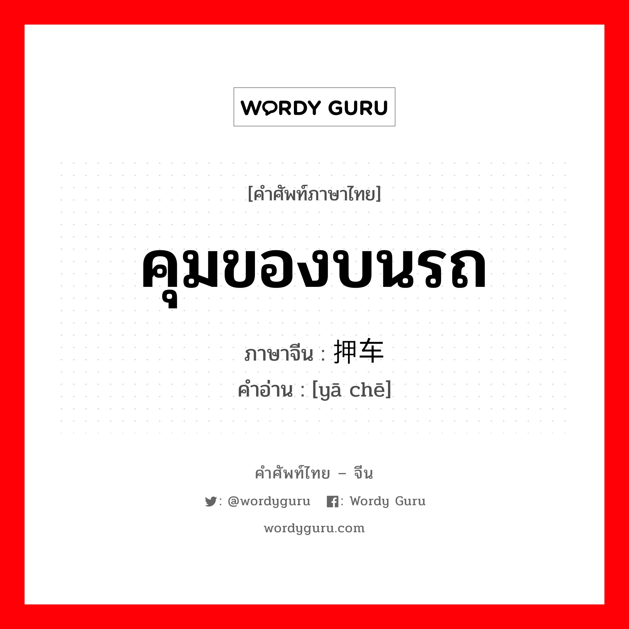 คุมของบนรถ ภาษาจีนคืออะไร, คำศัพท์ภาษาไทย - จีน คุมของบนรถ ภาษาจีน 押车 คำอ่าน [yā chē]