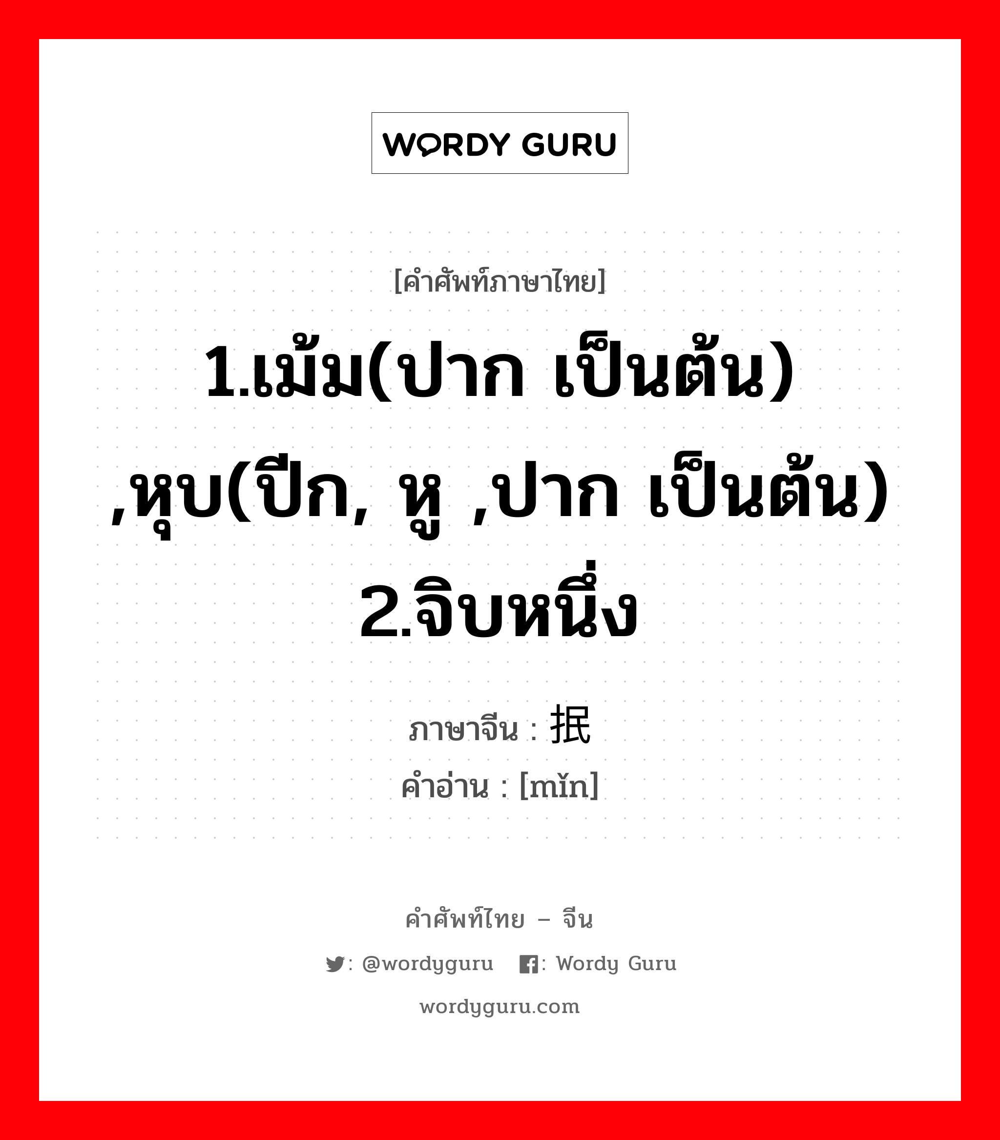 1.เม้ม(ปาก เป็นต้น) ,หุบ(ปีก, หู ,ปาก เป็นต้น) 2.จิบหนึ่ง ภาษาจีนคืออะไร, คำศัพท์ภาษาไทย - จีน 1.เม้ม(ปาก เป็นต้น) ,หุบ(ปีก, หู ,ปาก เป็นต้น) 2.จิบหนึ่ง ภาษาจีน 抿 คำอ่าน [mǐn]