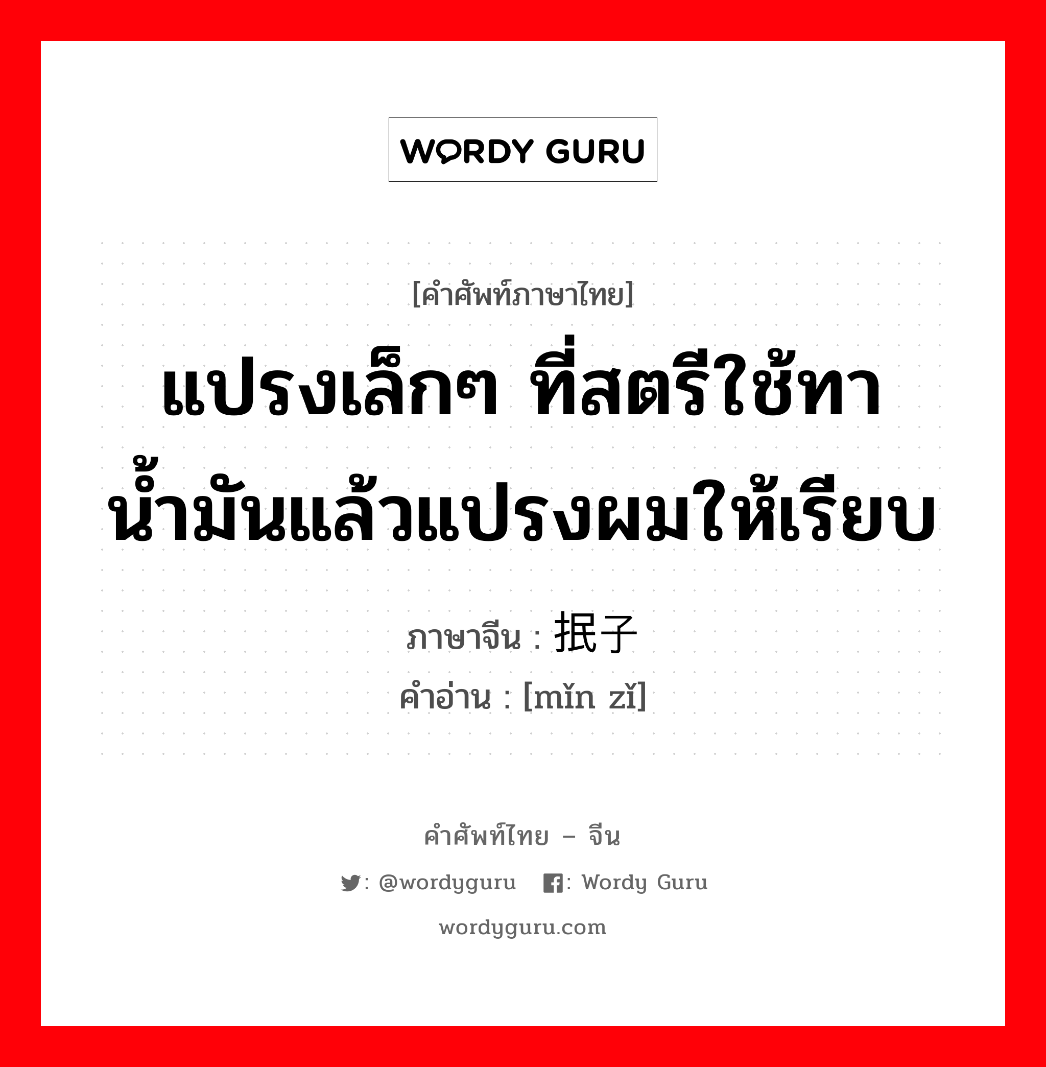 แปรงเล็กๆ ที่สตรีใช้ทาน้ำมันแล้วแปรงผมให้เรียบ ภาษาจีนคืออะไร, คำศัพท์ภาษาไทย - จีน แปรงเล็กๆ ที่สตรีใช้ทาน้ำมันแล้วแปรงผมให้เรียบ ภาษาจีน 抿子 คำอ่าน [mǐn zǐ]