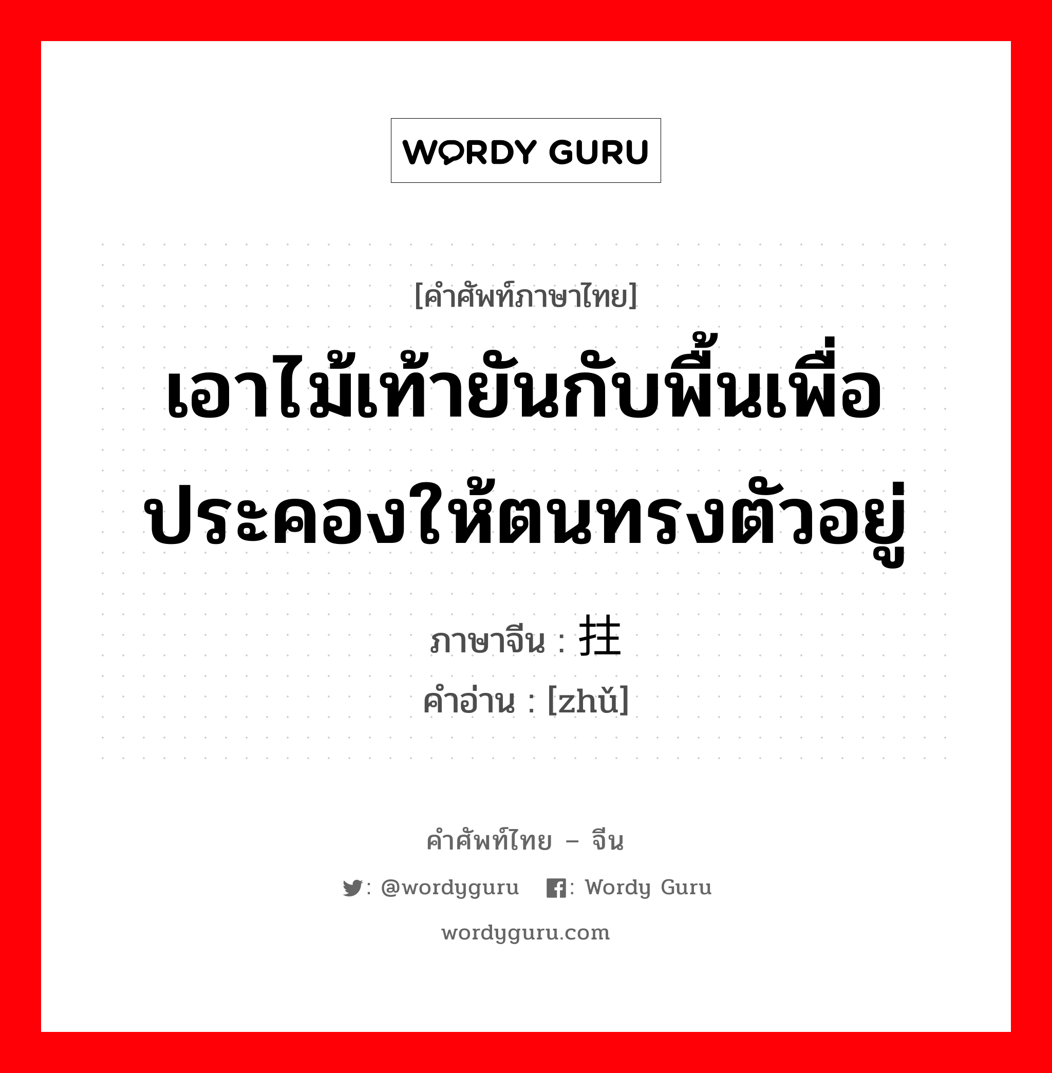 เอาไม้เท้ายันกับพื้นเพื่อประคองให้ตนทรงตัวอยู่ ภาษาจีนคืออะไร, คำศัพท์ภาษาไทย - จีน เอาไม้เท้ายันกับพื้นเพื่อประคองให้ตนทรงตัวอยู่ ภาษาจีน 拄 คำอ่าน [zhǔ]