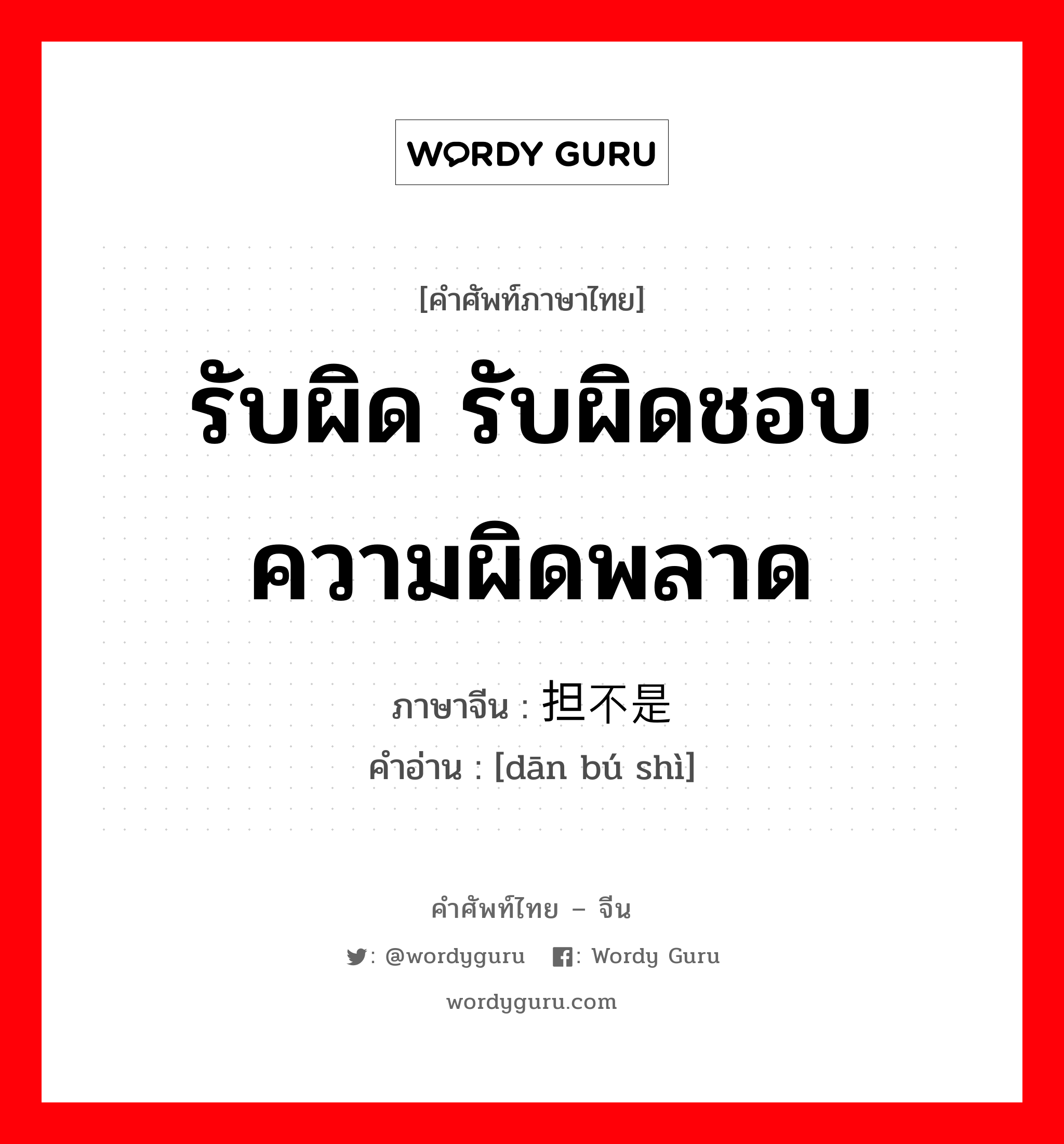 รับผิด รับผิดชอบความผิดพลาด ภาษาจีนคืออะไร, คำศัพท์ภาษาไทย - จีน รับผิด รับผิดชอบความผิดพลาด ภาษาจีน 担不是 คำอ่าน [dān bú shì]