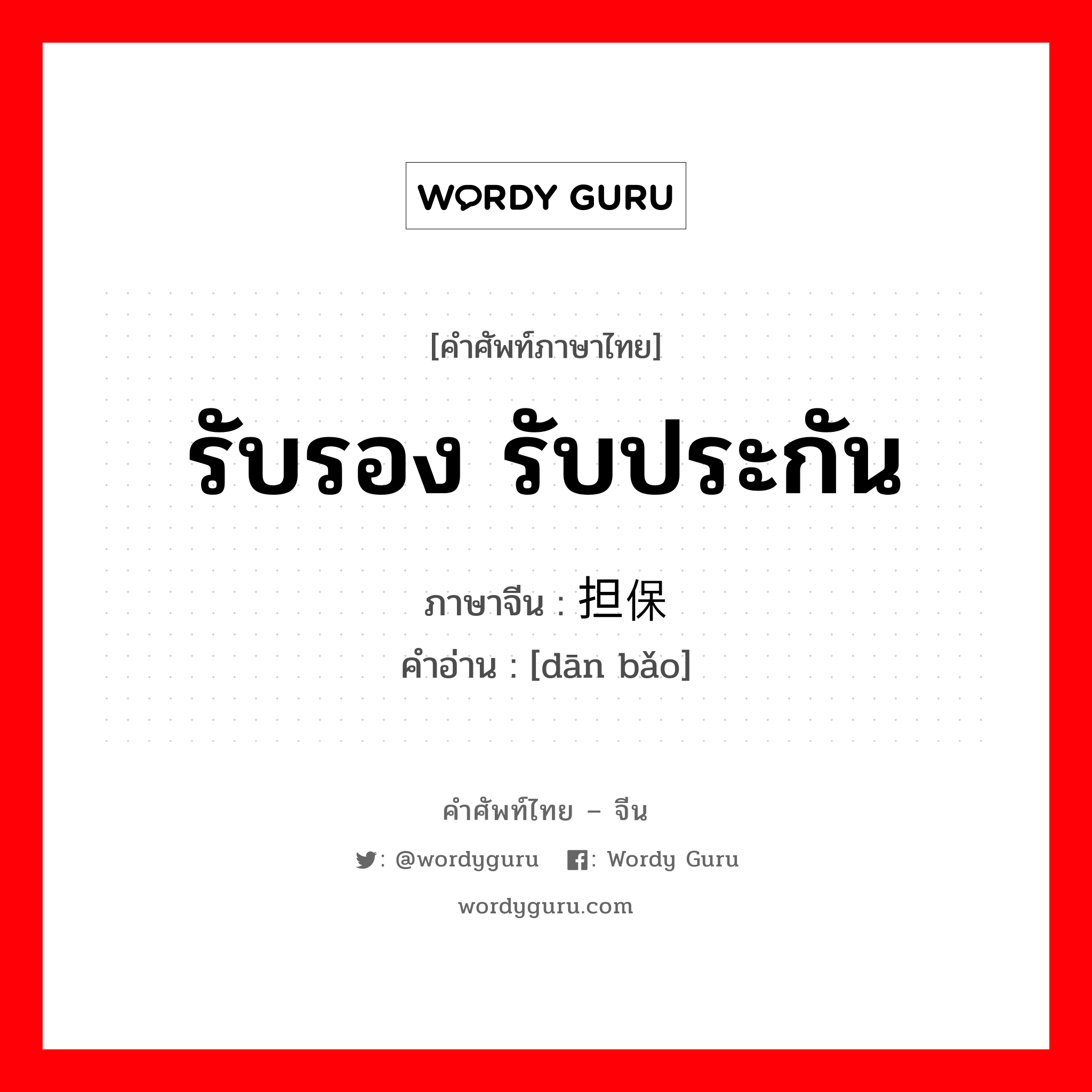 รับรอง รับประกัน ภาษาจีนคืออะไร, คำศัพท์ภาษาไทย - จีน รับรอง รับประกัน ภาษาจีน 担保 คำอ่าน [dān bǎo]